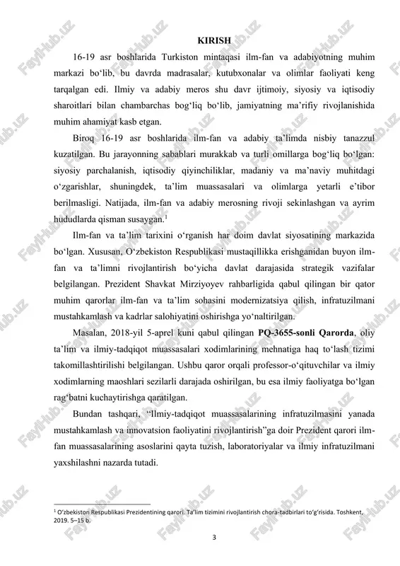 boshlaridagi turkistonda ilm-fan va ta’limdagi nisbiy tanazzulni o‘rganish jarayonida, zamonaviy o‘zbekiston siyosatida ilm-fan va madaniy merosga berilayotgan ustuvor ahamiyatni aks ettirishga ham boradi. bu kontekst kurs ishiga nafaqat tarixiy, balki amaliy va siyosiy ahamiyat beradi. mavzuning dolzarbligi: 16-19 asr boshlarida turkiston mintaqasida ilm-fan va adabiy ta’limning rivojlanishi tarixiy jihatdan muhim ahamiyatga ega. shu davr madrasalari, kutubxonalari va ilmiy markazlari orqali jamiyatda ma’rifiy ong shakllangan, yozma meros va adabiyotning boy manbalari yaratilgan. biroq turli siyosiy, iqtisodiy va ijtimoiy omillar natijasida ilm-fan va adabiy ta’limda nisbiy pasayish kuzatilgan. mazkur mavzu dolzarb hisoblanadi, chunki u: ta’lim va ilm-fan sohalarida yuzaga kelgan tanazzul sabablarini aniqlash va tushunishga yordam beradi; zamonaviy ta’lim va ilm-fan rivoji bilan tarixiy tajribani solishtirish imkonini beradi. shu sababli mavzu nafaqat tarixiy, balki pedagogik va madaniy nuqtai nazardan ham ahamiyatlidir. maqsad va vazifalar: 2 o‘zbekiston respublikasi prezidentining qarori. raqamli ta’limni rivojlantirish strategiyasi. toshkent, 2021. 8–20 b. 5 maqsad: 16-19 asr boshlarida …