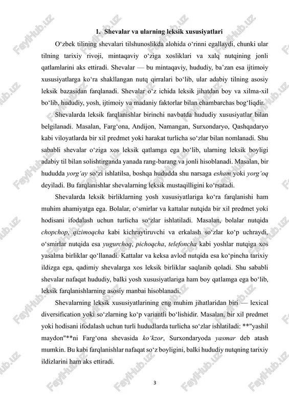 a ega bo‘lib, leksik farqlanishlarning asosiy manbai hisoblanadi. shevalarning leksik xususiyatlarining eng muhim jihatlaridan biri — lexical diversification yoki so‘zlarning ko‘p variantli bo‘lishidir. masalan, bir xil predmet yoki hodisani ifodalash uchun turli hududlarda turlicha so‘zlar ishlatiladi: **"yashil maydon"**ni farg‘ona shevasida ko‘kzor, surxondaryoda yasmar deb atash mumkin. bu kabi farqlanishlar nafaqat so‘z boyligini, balki hududiy nutqning tarixiy ildizlarini ham aks ettiradi. 4 shevalar leksikasining yana bir xususiyati — ma’nolarning semantik rang- barangligi. shevalarda so‘zlar ko‘pincha bir nechta ma’noni anglatadi. masalan, bo‘rdoq so‘zi faqat semiz chorvani bildirishi mumkin, lekin ayrim hududlarda u shuningdek “tez semiruvchi mol” ma’nosini ham ifodalaydi. shu kabi polisemiya shevalarda keng tarqalgan bo‘lib, nutqning kontekstga moslashuvchanligini oshiradi. shevalarda yosh guruhlariga bog‘liq leksik farqlanishlar ham mavjud. bolalar nutqida ko‘proq oson talaffuz qilinadigan, kichraytiruvchi va erkalash so‘zlar ishlatiladi: chopchop, bolaqina, qizaloqcha. o‘smirlar nutqida esa zamonaviy va yoshlar orasida tez tarqaladigan yasalma so‘zlar ko‘p uchraydi: yugurchoq, telefoncha, pichoqcha. kattalar va keksa avlod …