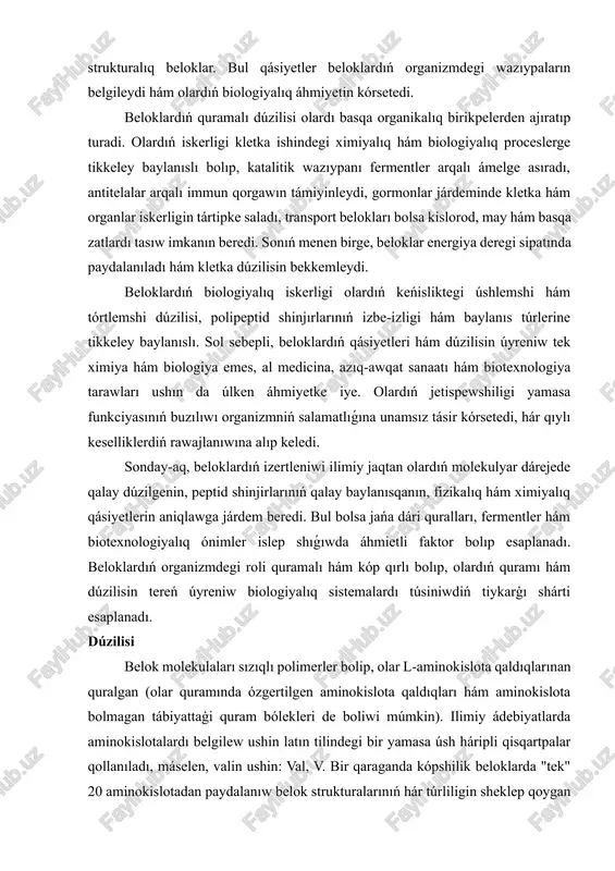 a olardıń biologiyalıq xızmetin jáne de keńeytedi. mısalı, temir atomın óz ishine algan gemoproteinler (gemoglobin, mioglobin) kislorod tasıwda áhmiyetli rol oynaydı. beloklar suwda eriytuģın hám erimeytuģın túrlerge bólinedi. suwda eriytuģın beloklar metabolik proceslerde aktiv qatnasadı, máselen, fermentler, gormonlar hám transport belokları. erimeytuģın beloklar bolsa kletka hám toqimalardıń mexanikalıq turaqlılıǵın támiyinleydi, máselen, keratin, kollagen hám elastin sıyaqlı strukturalıq beloklar. bul qásiyetler beloklardıń organizmdegi wazıypaların belgileydi hám olardıń biologiyalıq áhmiyetin kórsetedi. beloklardıń quramalı dúzilisi olardı basqa organikalıq birikpelerden ajıratıp turadi. olardıń iskerligi kletka ishindegi ximiyalıq hám biologiyalıq proceslerge tikkeley baylanıslı bolıp, katalitik wazıypanı fermentler arqalı ámelge asıradı, antitelalar arqalı immun qorgawın támiyinleydi, gormonlar járdeminde kletka hám organlar iskerligin tártipke saladı, transport belokları bolsa kislorod, may hám basqa zatlardı tasıw imkanın beredi. sonıń menen birge, beloklar energiya deregi sipatında paydalanıladı hám kletka dúzilisin bekkemleydi. beloklardıń biologiyalıq iskerligi olardıń keńisliktegi úshlemshi hám tórtlemshi dúzilisi, polipeptid shinjırlarınıń izbe-izligi hám baylanıs túrlerine tikkeley baylanıslı. sol sebepli, …