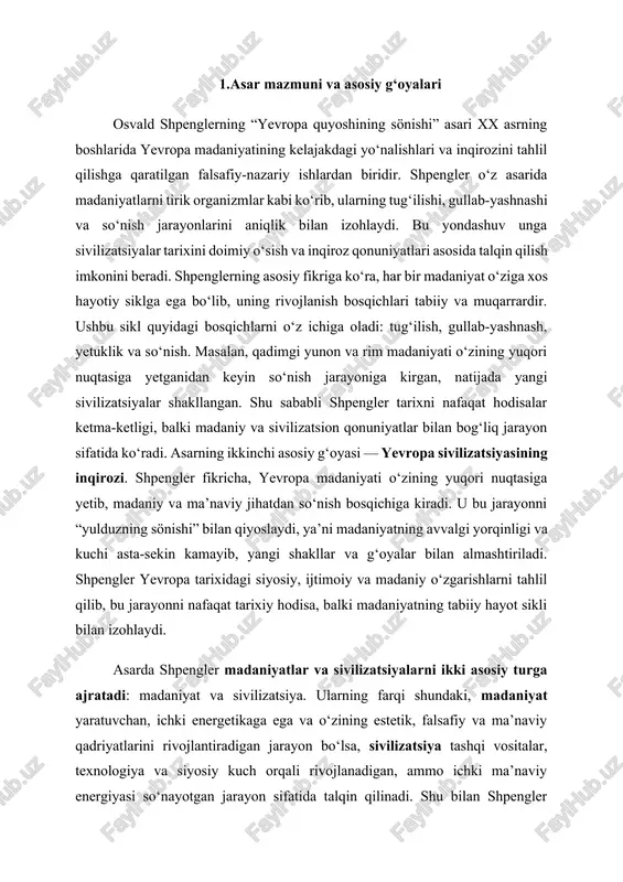 vchan, ichki energetikaga ega va o‘zining estetik, falsafiy va ma’naviy qadriyatlarini rivojlantiradigan jarayon bo‘lsa, sivilizatsiya tashqi vositalar, texnologiya va siyosiy kuch orqali rivojlanadigan, ammo ichki ma’naviy energiyasi so‘nayotgan jarayon sifatida talqin qilinadi. shu bilan shpengler yevropaning sivilizatsion rivojlanishidagi muhim nuqtalarni aniqlashga harakat qiladi. asarning yana bir muhim g‘oyasi — tarixiy determinatsiya va madaniy sikl qonuniyatlari. shpengler tarixiy voqealarni bevosita inson irodasi bilan emas, balki sivilizatsiyalarning ichki qonuniyatlari bilan bog‘liq jarayon sifatida tahlil qiladi. shu nuqtai nazardan, insoniy ixtiyoriy qarorlar tarixiy oqimga kam ta’sir ko‘rsatadi, aksincha, madaniyatlarning tabiiy rivojlanish bosqichlari muhim rol o‘ynaydi. shuningdek, shpenglerning asari fikrlarning chuqurligi va keng qamrovliligi bilan ajralib turadi. u faqat tarixiy faktlarni sanab o‘tmay, balki madaniyatlarning falsafiy, estetik, siyosiy va ijtimoiy jihatlarini bir butun tizim sifatida ko‘rib chiqadi. bu yondashuv asarga o‘ziga xos ilmiy-deduktiv xarakter beradi va uni zamonaviy ijtimoiy fanlar va madaniyatshunoslik uchun muhim manba qiladi. shuning bilan birga, asarda madaniyat va sivilizatsiya tushunchalari …