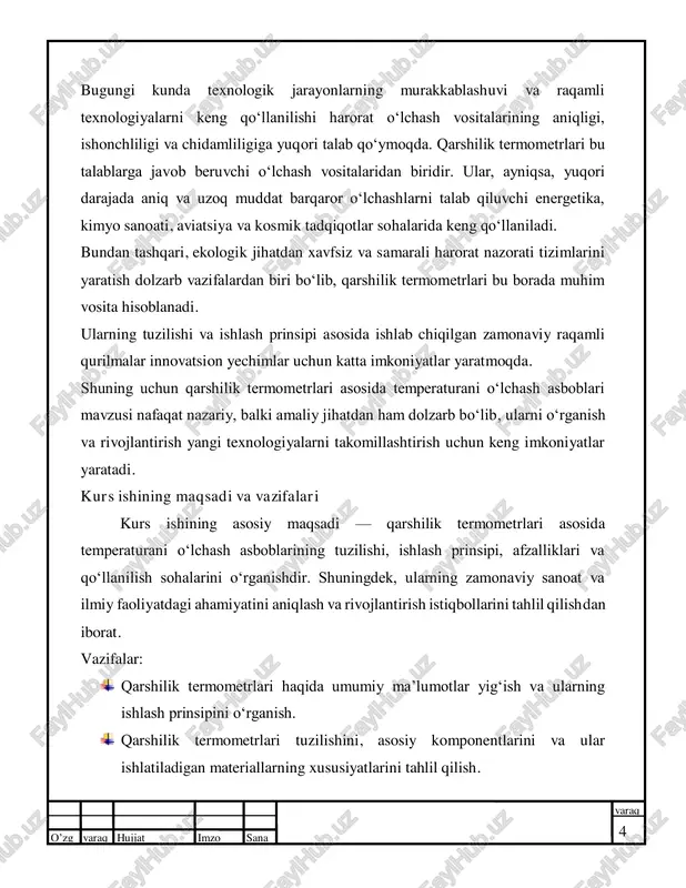 ati tizimlarini yaratish dolzarb vazifalardan biri bo‘lib, qarshilik termometrlari bu borada muhim vosita hisoblanadi. ularning tuzilishi va ishlash prinsipi asosida ishlab chiqilgan zamonaviy raqamli qurilmalar innovatsion yechimlar uchun katta imkoniyatlar yaratmoqda. shuning uchun qarshilik termometrlari asosida temperaturani o‘lchash asboblari mavzusi nafaqat nazariy, balki amaliy jihatdan ham dolzarb bo‘lib, ularni o‘rganish va rivojlantirish yangi texnologiyalarni takomillashtirish uchun keng imkoniyatlar yaratadi. kurs ishining maqsadi va vazifalari kurs ishining asosiy maqsadi — qarshilik termometrlari asosida temperaturani o‘lchash asboblarining tuzilishi, ishlash prinsipi, afzalliklari va qo‘llanilish sohalarini o‘rganishdir. shuningdek, ularning zamonaviy sanoat va ilmiy faoliyatdagi ahamiyatini aniqlash va rivojlantirish istiqbollarini tahlil qilishdan iborat. vazifalar: qarshilik termometrlari haqida umumiy ma’lumotlar yig‘ish va ularning ishlash prinsipini o‘rganish. qarshilik termometrlari tuzilishini, asosiy komponentlarini va ular ishlatiladigan materiallarning xususiyatlarini tahlil qilish. o’zg varaq hujjat imzo sana varaq 4 harorat o‘lchashda qarshilik termometrlarining boshqa o‘lchash asboblariga nisbatan afzalliklarini aniqlash. qarshilik termometrlarining turlari (metall va yarimo‘tkazgich asosidagi) va ularning ishlash sharoitlariga …