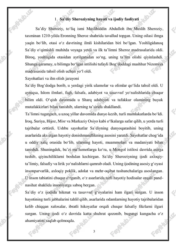 larini ham ilgari surgan. u inson hayotining turli jabhalarini tahlil qilib, asarlarida odamlarning hayotiy tajribalaridan kelib chiqqan xulosalar, ibratli hikoyatlar orqali chuqur falsafiy fikrlarni ilgari surgan. uning ijodi o‘z davrida katta shuhrat qozonib, bugungi kungacha o‘z ahamiyatini saqlab qolmoqda. 4 2. sa’diy sheroziyning asarlari va ularning mazmuni sa’diy sheroziyning ijodi sharq adabiyotining eng muhim yutuqlaridan biri hisoblanadi. uning asarlari chuqur ma’no, hikmat va ibrat bilan boyitilgan bo‘lib, insoniy fazilatlarni ulug‘lash, axloqiy poklik va donishmandlikni targ‘ib etishga qaratilgan. sa’diy asarlari ikki asosiy yo‘nalishda – nasriy va she’riy shaklda yaratilgan. uning eng mashhur asarlari “guliston”, “bo‘ston” hamda g‘azallar va ruboiylardan iborat devonlar hisoblanadi. “guliston” – ibrat va pand-nasihat xazinasi. “guliston” (gul bog‘i) asari sa’diy sheroziyning eng mashhur va e’tiborli asarlaridan biri bo‘lib, 1258-yilda yozilgan. bu asar nasriy va she’riy shaklda yozilgan bo‘lib, unda insoniy axloq, donishmandlik, odil hukmdor bo‘lish, do‘stlik, mehr-muruvvat, adolat, halollik kabi tushunchalar ilgari surilgan. asar 8 bobdan iborat:  …