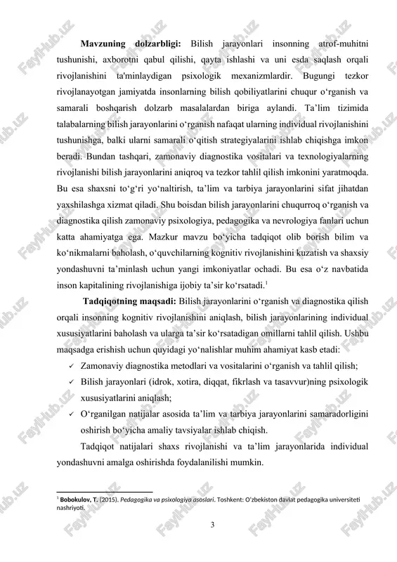 rlash va tasavvurning shakllanishi, rivojlanishi hamda ularning psixologik va pedagogik jihatlari. tadqiqotda insonning bilish qobiliyatlari, ayniqsa, o‘quvchilar va talabalarning ta’lim jarayonida namoyon bo‘ladigan bilish jarayonlari alohida e’tiborga olinadi. shu bilan birga, ushbu jarayonlarni diagnostika qilishda qo‘llaniladigan usullar va vositalar ham tadqiqot ob’ekti sifatida qaraladi. tadqiqotda quyidagi guruhlarning bilish jarayonlari ob’ekt sifatida ko‘rib chiqilishi mumkin: · maktabgacha yoshdagi bolalar; · maktab o‘quvchilari; · talabalar; · voyaga yetgan shaxslar. tadqiqot predmeti: bilish jarayonlarini diagnostika qilish metodlari, vositalari va ulardan olingan natijalarni tahlil qilish jarayoni. tadqiqotda quyidagi jihatlar predmeti sifatida o‘rganiladi: · bilish jarayonlarining individual xususiyatlarini aniqlashga yordam beruvchi diagnostika usullari; · zamonaviy texnologiyalar yordamida bilish qobiliyatlarini o‘lchash va baholash mexanizmlari; mazkur predmet orqali shaxsning kognitiv rivojlanishini tahlil qilish va uni rivojlantirishga yo‘naltirilgan strategiyalar ishlab chiqish imkoniyati o‘rganiladi. tadqiqotning ilmiy farazi: agar bilish jarayonlarini diagnostika qilishning zamonaviy usullari va texnologiyalari qo‘llanilsa hamda diagnostika natijalari asosida individual yondashuvlar ishlab chiqilsa, insonning kognitiv rivojlanishini samarali …