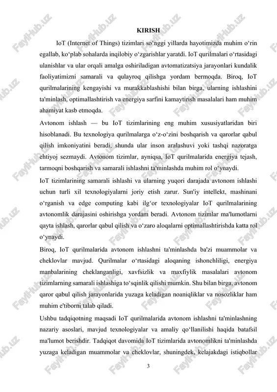 iyoj sezmasdan o‘z funksiyalarini mustaqil bajarish qobiliyatidir. iot qurilmalarida avtonomlikni ta'minlash, ayniqsa, uzoq masofalarda joylashgan va inson nazorati bo‘lmagan tizimlar uchun muhimdir. sun'iy intellekt (ai), mashinani o‘rganish (ml), edge computing va boshqa ilg‘or texnologiyalar iot qurilmalariga mustaqil qarorlar qabul qilish imkonini beradi. shu tarzda, iot tizimlari samarali ishlashni ta'minlash uchun o‘z-o‘zini boshqarish va qaror qabul qilishda yuqori darajadagi avtonomlikni qo‘llashadi. biroq, iot qurilmalarida avtonom ishlashni ta'minlashda bir qator muammolar mavjud. avtonom qaror qabul qilishning ishonchliligi, energiya manbalarining cheklanishi, tarmoqning o‘zaro aloqasining uzilishlari va xavfsizlik muammolari bu jarayonda yuzaga keladigan asosiy to‘siqlarni tashkil etadi. shuningdek, iot qurilmalarining kichik o‘lchamlari va cheklangan resurslari bu tizimlarning samarali ishlashini ta'minlashda cheklovlarga olib kelishi mumkin. 1. iot qurilmalarining ishlash prinsiplari iot (internet of things) qurilmalari, o‘zaro aloqada bo‘lib, ma'lumotlarni yig‘ish, uzatish, qayta ishlash va tahlil qilish orqali tizimlarning samarali ishlashini ta'minlaydi. iot qurilmalarining ishlash prinsiplari quyidagi asosiy jarayonlarga asoslanadi: ma'lumotlarni yig‘ish va kuzatish iot qurilmalari …