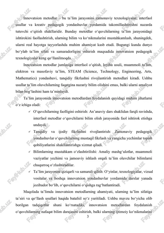 o‘quvchilarning faolligini oshirish: an’anaviy dars shaklidan farqli ravishda, interfaol metodlar o‘quvchilarni bilim olish jarayonida faol ishtirok etishga undaydi. · tanqidiy va ijodiy fikrlashni rivojlantirish: zamonaviy pedagogik yondashuvlar o‘quvchilarning mustaqil fikrlash va yangicha yechimlar topish qobiliyatlarini shakllantirishga xizmat qiladi. · bilimlarning mustahkam o‘zlashtirilishi: amaliy mashg‘ulotlar, muammoli vaziyatlar yechimi va jamoaviy ishlash orqali ta’lim oluvchilar bilimlarni chuqurroq o‘zlashtiradilar. · ta’lim jarayonini qiziqarli va samarali qilish: o‘yinlar, texnologiyalar, vizual vositalar va boshqa innovatsion yondashuvlar yordamida darslar yanada jozibador bo‘lib, o‘quvchilarni o‘qishga rag‘batlantiradi. maqolada ta’limda innovatsion metodlarning ahamiyati, ularning ta’lim sifatiga ta’siri va qo‘llash usullari haqida batafsil so‘z yuritiladi. ushbu mavzu bo‘yicha olib borilgan tadqiqotlar shuni ko‘rsatadiki, innovatsion metodlardan foydalanish o‘quvchilarning nafaqat bilim darajasini oshirish, balki ularning ijtimoiy ko‘nikmalarini ham shakllantirishga xizmat qiladi. shu boisdan, zamonaviy ta’lim tizimida innovatsion metodlarni joriy etish va ularning samaradorligini oshirish dolzarb masalalardan biri bo‘lib qolmoqda. asosiy qism: bugungi kunda ta’lim jarayonida innovatsion metodlarni qo‘llash zarurati tobora ortib bormoqda. …