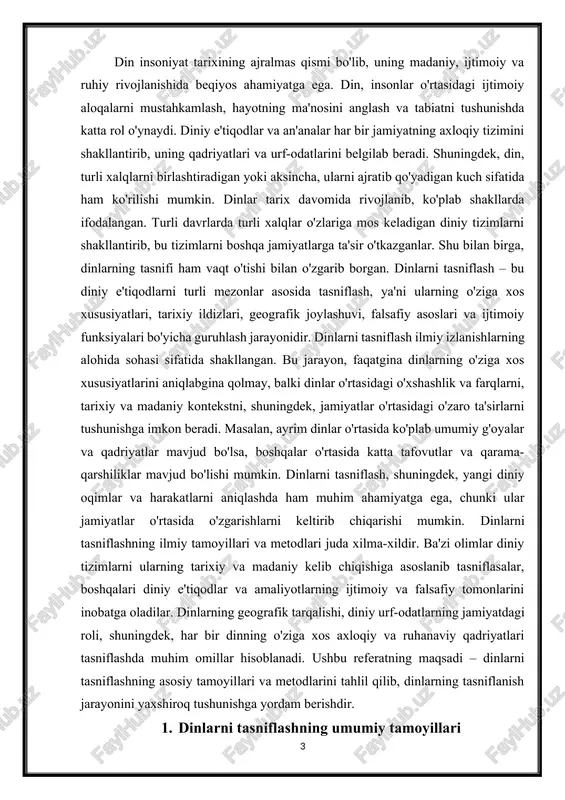 lash, ularning kelib chiqishi va rivojlanish jarayoniga asoslanadi. tarixiy yondashuvda dinlarning rivojlanish bosqichlari va o'zgarishlari inobatga olinadi. dinlarning tarixiy tarixi quyidagi bosqichlarni o'z ichiga oladi: · ilk diniy shakllar: tabiiy dinlar, animizm, totemizm · monoteizmning paydo bo'lishi: yahudiylik, xristianlik, islom · polyteizm: hinduizm, yunon va rim diniy tizimlari tarixiy tamoyil dinlarning tarixi va ularning insoniyat madaniyatidagi rolini o'rganishga imkon beradi. falsafiy tamoyil: dinlarni falsafiy tamoyilga ko'ra tasniflash, ularning falsafiy asoslari va dunyoqarashiga asoslanadi. har bir din o'ziga xos falsafiy tizimga ega bo'lib, hayot, axloq, tabiat va insonning o'rni haqida ma'lum bir qarashlarni ilgari suradi. falsafiy tamoyilda dinlarni quyidagicha tasniflash mumkin: · monoteizm: bir xudo e'tiqodi (yahudiylik, xristianlik, islom) · polyteizm: bir nechta xudolarni tan olish (hinduizm, qadimgi yunon dini) · panteizm: tabiatni xudoning o'zi deb bilish (taoizm, pantheizm) · ateizm: xudo yoki ilohiy kuchlarga ishonmaslik falsafiy tamoyil dinlarning e'tiqod tizimi va ularga asoslangan dunyoqarashni tahlil qilishga yordam beradi. sotsial va …