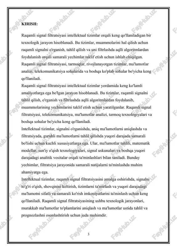 hda tahlil qilish va mos ravishda filtratsiya qilishga imkoniyat beradi. intellektual tizimlar, raqamli signal filtratsiyasida yuqori darajadagi amaliyotlarni bajarish imkoniyatini ta'minlaydi va buning natijasida aniqlik, samarali filtratsiya, vaqt va resurslardan tejamkor foydalanishga imkon beradi. 2. ular qanday usullarda raqamli signalni tahlil qilishda foydalaniladi intellektual tizimlar, raqamli signalni tahlil qilishda bir nechta usullardan foydalanishadi: matematik modellar va statistik analiz: intellektual tizimlar, signalni matematik modellar yordamida tahlil qilishadi. ular, statistik tahlil, fourier tahlili, spektral tahlil va boshqa matematik metodlarni qo'llaydilar, bu usulda signalni tarkibiy ko'rinishini va xususiyatlarni aniqlab chiqish imkoniyatiga egalar. sun'iy o'qish algoritmlari: intellektual tizimlar, sun'iy o'qish va mexanik o'qish algoritmlarini qo'llaydilar. bu algoritmlar, katta miqdordagi ma'lumotlarni o'rganish, ma'lumotlarni tahlil qilish va nazorat qilishda foydalaniladi. ma'lumotlar tahlili: ular, ma'lumotlar tahlilini qo'llab-quvvatlaydilar va ma'lumotlarni tarkibiy o'rganish, klasterlash va qarshilik analizi kabi usullar orqali signalning aniq xususiyatlarini aniqlash imkoniyatini beradi. neyron tarmoqlari va mexanik o'qish: intellektual tizimlar, neyron tarmoqlari va mexanik o'qish usullari …