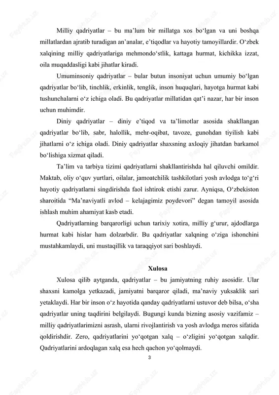 adriyatlar bo‘lib, tinchlik, erkinlik, tenglik, inson huquqlari, hayotga hurmat kabi tushunchalarni o‘z ichiga oladi. bu qadriyatlar millatidan qat’i nazar, har bir inson uchun muhimdir. diniy qadriyatlar – diniy e’tiqod va ta’limotlar asosida shakllangan qadriyatlar bo‘lib, sabr, halollik, mehr-oqibat, tavoze, gunohdan tiyilish kabi jihatlarni o‘z ichiga oladi. diniy qadriyatlar shaxsning axloqiy jihatdan barkamol bo‘lishiga xizmat qiladi. ta’lim va tarbiya tizimi qadriyatlarni shakllantirishda hal qiluvchi omildir. maktab, oliy o‘quv yurtlari, oilalar, jamoatchilik tashkilotlari yosh avlodga to‘g‘ri hayotiy qadriyatlarni singdirishda faol ishtirok etishi zarur. ayniqsa, o‘zbekiston sharoitida “ma’naviyatli avlod – kelajagimiz poydevori” degan tamoyil asosida ishlash muhim ahamiyat kasb etadi. qadriyatlarning barqarorligi uchun tarixiy xotira, milliy g‘urur, ajdodlarga hurmat kabi hislar ham dolzarbdir. bu qadriyatlar xalqning o‘ziga ishonchini mustahkamlaydi, uni mustaqillik va taraqqiyot sari boshlaydi. xulosa xulosa qilib aytganda, qadriyatlar – bu jamiyatning ruhiy asosidir. ular shaxsni kamolga yetkazadi, jamiyatni barqaror qiladi, ma’naviy yuksaklik sari yetaklaydi. har bir inson o‘z hayotida qanday qadriyatlarni …
