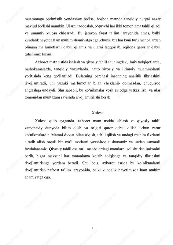 otda ham muhim ahamiyatga ega, chunki biz har kuni turli manbalardan olingan ma’lumotlarni qabul qilamiz va ularni taqqoslab, oqilona qarorlar qabul qilishimiz lozim. axborot matn ustida ishlash va qiyosiy tahlil shuningdek, ilmiy tadqiqotlarda, muhokamalarda, tanqidiy yozuvlarda, hatto siyosiy va ijtimoiy muammolarni yoritishda keng qo‘llaniladi. bularning barchasi insonning analitik fikrlashini rivojlantiradi, uni yuzaki ma’lumotlar bilan cheklanib qolmasdan, chuqurroq anglashga undaydi. shu sababli, bu ko‘nikmalar yosh avlodga yetkazilishi va ular tomonidan muntazam ravishda rivojlantirilishi kerak. xulosa xulosa qilib aytganda, axborot matn ustida ishlash va qiyosiy tahlil zamonaviy dunyoda bilim olish va to‘g‘ri qaror qabul qilish uchun zarur ko‘nikmalardir. matnni diqqat bilan o‘qish, tahlil qilish va undagi muhim fikrlarni ajratib olish orqali biz ma’lumotlarni yaxshiroq tushunamiz va undan samarali foydalanamiz. qiyosiy tahlil esa turli manbalardagi matnlarni solishtirish imkonini berib, bizga mavzuni har tomonlama ko‘rib chiqishga va tanqidiy fikrlashni rivojlantirishga yordam beradi. shu bois, axborot asrida bu ko‘nikmalarni rivojlantirish nafaqat ta’lim jarayonida, balki kundalik …