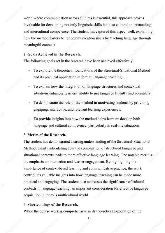 ile the course work is comprehensive in its theoretical exploration of the method, there is limited discussion on the challenges of implementing the structural-situational method in diverse classroom settings. the paper could benefit from addressing potential issues such as how to handle mixed proficiency levels in a single classroom or the limitations of the method in online or virtual learning environments. additionally, more examples and case studies of successful application in real classrooms would strengthen the work and provide more concrete evidence of the method's effectiveness. 5. recommendations for improvement. to enhance the research, the following suggestions are proposed: · include practical examples or case studies to demonstrate the application of the structural-situational method in various teaching contexts, including diverse classrooms. · discuss potential challenges and solutions for implementing the method in classrooms with varying levels of student proficiency or in non-native contexts. · expand on how the method can …