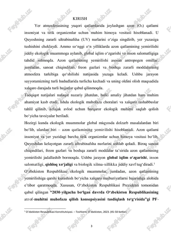 da, atmosfera havosining ifloslanishini kamaytirish va o‘zbekistonning xalqaro ekologik bitimlardagi ishtirokini kuchaytirish bo‘yicha sa’y-harakatlar amalga oshirilmoqda. azon qatlamining yemirilishi jahon miqyosida muhim ekologik muammo bo‘lib, o‘zbekiston ham ushbu jarayonga qarshi kurashish uchun monreal protokoli (1987-yil) va boshqa xalqaro kelishuvlarga qo‘shilgan. 2020-yilda o‘zbekiston respublikasi ushbu protokolga muvofiq, freon gazlari va boshqa azon yemiruvchi moddalarni kamaytirish bo‘yicha qat’iy majburiyatlarni o‘z zimmasiga oldi.2 ushbu kurs ishining asosiy maqsadi – azon qatlamining yemirilish sabablarini ilmiy asosda tahlil qilish, uning oldini olish bo‘yicha samarali usullarni o‘rganish va xalqaro tajribani tahlil qilishdir. ish davomida quyidagi vazifalar hal etiladi:  azon qatlamining shakllanishi va ekologik ahamiyatini o‘rganish;  uning yemirilishiga sabab bo‘luvchi tabiiy va antropogen omillarni tahlil qilish;  azon qatlamini ilmiy-tadqiqot metodlari orqali o‘rganish usullarini ko‘rib chiqish;  azon qatlamining yemirilishining oldini olish bo‘yicha xalqaro tajribalar va tavsiyalarni o‘rganish. 2 o‘zbekiston respublikasi prezidenti qarorlari va farmonlari. rasmiy hujjatlar to‘plami. – toshkent: adolat, 2023. (120-130-betlar) 5 tadqiqot …