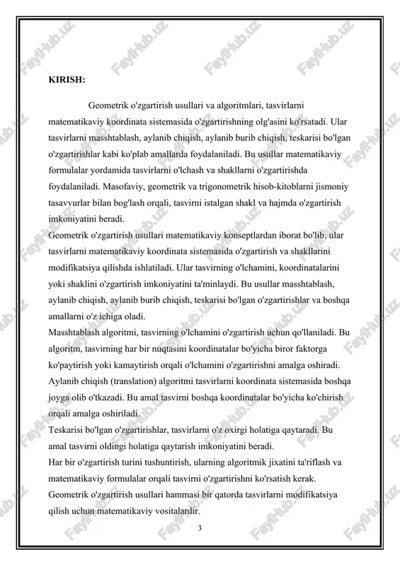 ladi. bu usulda tasvirning bir qismi koordinatalar bo'yicha boshqa yo'nalishda o'girib chiqariladi. bu usullar amaliyotda geometrik tasvirlarni o'zgartirish uchun qo'llaniladi va ularga alohida algoritmalar mo'ljallangan. masofaviy, trigonometrik, va geometrik hisob-kitoblardan foydalanib, tasvirlarni o'lchash va shakllarni o'zgartirish mumkin. 2. masshtablash algoritmi nimava uning asosiy qadam-larini ta'riflab bering. masshtablash algoritmi, tasvirlarni o'lchamlarini o'zgartirish uchun qo'llaniladi. bu algoritm tasvirning har bir nuqtasini koordinata sistemasida bir faktorga ko'paytirish yoki kamaytirish orqali tasvirning o'lchamlarini o'zgartirishga yordam beradi. asosiy qadam-lari quyidagicha bo'ladi: bir nuqta tanlash: masshtablash jarayonida o'lchamlar o'zgartiriladi, shuning uchun masshtablash algoritmi nuqtaviy amallarni bajarish uchun har bir nuqta tanlash bilan boshlanadi. koordinatalarni o'zgartirish: tanlangan nuqta koordinatalari ustida ishlov beriladi. tasvirning har bir nuqtasining x va y koordinatalari o'zgartiriladi. tasvirni kichikroq yoki kattaroq qilish maqsadida, x va y koordinatalariga bir faktor qo'shiladi yoki ayiriladi. boshqarish va kiritish: tasvirning boshqa nuqtalariga ham o'zgartirishni kiritish amaliyoti o'tkaziladi. tanlangan bir nuqta x va y koordinatalari o'zgartirilganidan so'ng, shu …