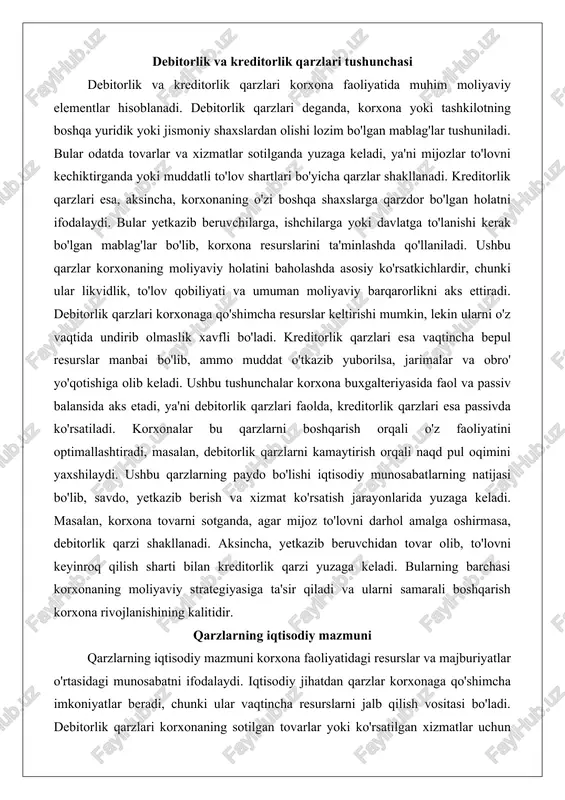 naqd pul oqimini yaxshilaydi. ushbu qarzlarning paydo bo'lishi iqtisodiy munosabatlarning natijasi bo'lib, savdo, yetkazib berish va xizmat ko'rsatish jarayonlarida yuzaga keladi. masalan, korxona tovarni sotganda, agar mijoz to'lovni darhol amalga oshirmasa, debitorlik qarzi shakllanadi. aksincha, yetkazib beruvchidan tovar olib, to'lovni keyinroq qilish sharti bilan kreditorlik qarzi yuzaga keladi. bularning barchasi korxonaning moliyaviy strategiyasiga ta'sir qiladi va ularni samarali boshqarish korxona rivojlanishining kalitidir. qarzlarning iqtisodiy mazmuni qarzlarning iqtisodiy mazmuni korxona faoliyatidagi resurslar va majburiyatlar o'rtasidagi munosabatni ifodalaydi. iqtisodiy jihatdan qarzlar korxonaga qo'shimcha imkoniyatlar beradi, chunki ular vaqtincha resurslarni jalb qilish vositasi bo'ladi. debitorlik qarzlari korxonaning sotilgan tovarlar yoki ko'rsatilgan xizmatlar uchun olishi kerak bo'lgan daromadini aks ettiradi, bu esa korxonaning iqtisodiy faolligini ko'rsatadi. ular korxonaga naqd pulsiz ishlash imkonini beradi, ammo muddat o'tkazilganda iqtisodiy zarar keltirishi mumkin. kreditorlik qarzlari esa korxonaning o'z majburiyatlarini bajarmasdan oldin resurslarni ishlatishiga yordam beradi, bu iqtisodiy jihatdan foydali, chunki korxona o'z mablag'larini sarflamasdan faoliyat yuritadi. iqtisodiy …