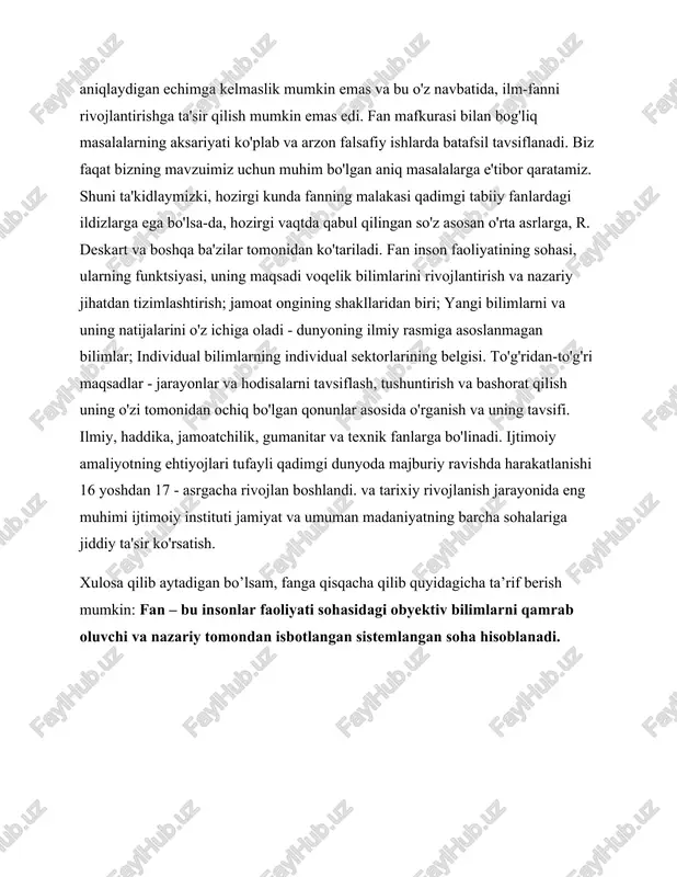e'tibor qaratamiz. shuni ta'kidlaymizki, hozirgi kunda fanning malakasi qadimgi tabiiy fanlardagi ildizlarga ega bo'lsa-da, hozirgi vaqtda qabul qilingan so'z asosan o'rta asrlarga, r. deskart va boshqa ba'zilar tomonidan ko'tariladi. fan inson faoliyatining sohasi, ularning funktsiyasi, uning maqsadi voqelik bilimlarini rivojlantirish va nazariy jihatdan tizimlashtirish; jamoat ongining shakllaridan biri; yangi bilimlarni va uning natijalarini o'z ichiga oladi - dunyoning ilmiy rasmiga asoslanmagan bilimlar; individual bilimlarning individual sektorlarining belgisi. to'g'ridan-to'g'ri maqsadlar - jarayonlar va hodisalarni tavsiflash, tushuntirish va bashorat qilish uning o'zi tomonidan ochiq bo'lgan qonunlar asosida o'rganish va uning tavsifi. ilmiy, haddika, jamoatchilik, gumanitar va texnik fanlarga bo'linadi. ijtimoiy amaliyotning ehtiyojlari tufayli qadimgi dunyoda majburiy ravishda harakatlanishi 16 yoshdan 17 - asrgacha rivojlan boshlandi. va tarixiy rivojlanish jarayonida eng muhimi ijtimoiy instituti jamiyat va umuman madaniyatning barcha sohalariga jiddiy ta'sir ko'rsatish. xulosa qilib aytadigan bo’lsam, fanga qisqacha qilib quyidagicha ta’rif berish mumkin: fan – bu insonlar faoliyati sohasidagi obyektiv bilimlarni qamrab …