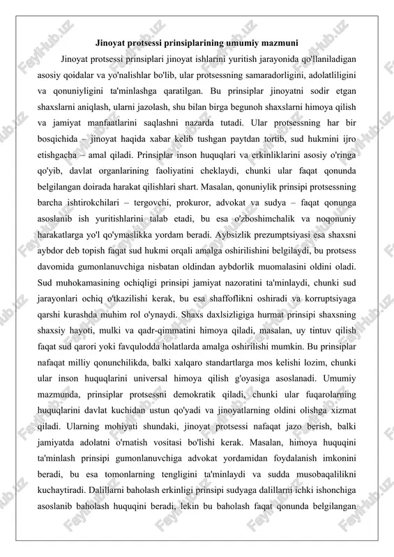 . bu prinsiplar nafaqat milliy qonunchilikda, balki xalqaro standartlarga mos kelishi lozim, chunki ular inson huquqlarini universal himoya qilish g'oyasiga asoslanadi. umumiy mazmunda, prinsiplar protsessni demokratik qiladi, chunki ular fuqarolarning huquqlarini davlat kuchidan ustun qo'yadi va jinoyatlarning oldini olishga xizmat qiladi. ularning mohiyati shundaki, jinoyat protsessi nafaqat jazo berish, balki jamiyatda adolatni o'rnatish vositasi bo'lishi kerak. masalan, himoya huquqini ta'minlash prinsipi gumonlanuvchiga advokat yordamidan foydalanish imkonini beradi, bu esa tomonlarning tengligini ta'minlaydi va sudda musobaqalilikni kuchaytiradi. dalillarni baholash erkinligi prinsipi sudyaga dalillarni ichki ishonchiga asoslanib baholash huquqini beradi, lekin bu baholash faqat qonunda belgilangan mezonlarga muvofiq bo'lishi shart. shikoyat berish huquqi prinsipi esa protsessning har qanday qarorini yuqori instansiyada shikoyat qilish imkonini beradi, bu esa xatolarni tuzatishga yordam beradi. prinsiplarning umumiy mazmuni shu bilan cheklanmaydi, chunki ular dinamik bo'lib, jamiyat rivojlanishi bilan birga takomillashadi, masalan, raqamli texnologiyalar davrida shaxsiy ma'lumotlar himoyasi yanada dolzarb bo'lib qoladi. ular protsessning maqsadini – jinoyatni …