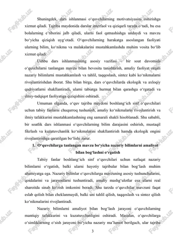 qat nazariy bilimlarni o‘rgatish, balki ularni hayotiy tajribalar bilan bog‘lash muhim ahamiyatga ega. nazariy bilimlar o‘quvchilarga mavzuning asosiy tushunchalarini, qoidalarini va jarayonlarni tushuntiradi, amaliy mashg‘ulotlar esa ularni real sharoitda sinab ko‘rish imkonini beradi. shu tarzda o‘quvchilar mavzuni faqat eslab qolish bilan cheklanmaydi, balki uni tahlil qilish, taqqoslash va sintez qilish ko‘nikmalarini rivojlantiradi. nazariy bilimlarni amaliyot bilan bog‘lash jarayoni o‘quvchilarning mantiqiy tafakkurini va kuzatuvchanligini oshiradi. masalan, o‘quvchilarga o‘simliklarning o‘sish jarayoni bo‘yicha nazariy ma’lumot berilgach, ular tajriba maydonida o‘simliklarni ekish, ularni suv va yorug‘lik sharoitida kuzatish, o‘sish darajasini o‘lchash va natijalarni qayd etish orqali mavzuni amalda o‘rganadi. shu tarzda nazariy tushunchalar amaliy tajriba bilan mustahkamlanadi va o‘quvchilar mavzuni yanada yaxshi anglaydi. amaliy mashg‘ulotlar orqali o‘quvchilar mavzu bo‘yicha mustaqil ishlashni o‘rganadi. ular o‘z kuzatuvlari va tajribalarini qayd etadi, olingan natijalarni tahlil qiladi va xulosalar chiqaradi. bu jarayon bolalarda mustaqil fikrlash, ijodiy yondashuv va mas’uliyatni shakllantiradi. shu bilan birga, o‘quvchilar guruhlar bo‘lib ishlashni o‘rganadi, …