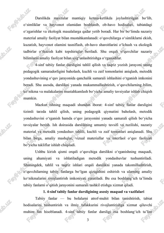 metodik yondashuvlar tushuntiriladi. shuningdek, tahlil va taqriz ishlari orqali darslikni yanada takomillashtirish, o‘quvchilarning tabiiy fanlarga bo‘lgan qiziqishini oshirish va ularning amaliy ko‘nikmalarini rivojlantirish imkoniyati yaratiladi. bu esa boshlang‘ich ta’limda tabiiy fanlarni o‘qitish jarayonini samarali tashkil etishga xizmat qiladi. 1. 4-sinf tabiiy fanlar darsligining asosiy maqsad va vazifalari tabiiy fanlar — bu bolalarni atrof-muhit bilan tanishtirish, tabiat hodisalarini tushuntirish va ilmiy tafakkurini rivojlantirishga xizmat qiluvchi muhim fan hisoblanadi. 4-sinf tabiiy fanlar darsligi esa boshlang‘ich ta’lim darajasida o‘quvchilarda tabiatni kuzatish, tahlil qilish va hayotiy faoliyatga tatbiq etish ko‘nikmalarini shakllantirishga yo‘naltirilgan. asosiy maqsad — bolalarga tabiiy fanlar bo‘yicha nazariy bilimlarni yetkazish, ularni amaliy mashqlar orqali mustahkamlash va ekologik hamda axloqiy qadriyatlarni rivojlantirishdir. shu bilan birga, darslik bolalarda ilmiy tafakkur, mantiqiy fikrlash va kuzatish ko‘nikmalarini shakllantirishga yordam beradi. 4-sinf tabiiy fanlar darsligining maqsadlarini quyidagicha tizimli tarzda ifodalash mumkin: nazariy bilimlarni shakllantirish. darslikning birinchi va eng muhim maqsadi — bolalarga o‘simliklar, hayvonot olami, ob-havo hodisalari …