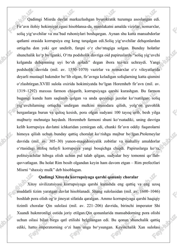 agi ittifoq tufayli korrupsiya yangi bosqichga chiqdi. papiruslarga ko‘ra, politsiyachilar hibsga olish uchun pul talab qilgan, sudyalar boy tomonni qo‘llab-quvvatlagan. bu holat rim bosib olgandan keyin ham davom etgan – rim prefectlari misrni “shaxsiy mulk” deb hisoblagan. qadimgi xitoyda korrupsiyaga qarshi qonuniy choralar xitoy sivilizatsiyasi korrupsiyaga qarshi kurashda eng qattiq va eng uzoq muddatli tizim yaratgan davlat hisoblanadi. shang sulolasidan (mil. av. 1600–1046) boshlab pora olish og‘ir jinoyat sifatida qaralgan. ammo korrupsiyaga qarshi haqiqiy tizimli choralar qin sulolasi (mil. av. 221–206) davrida, birinchi imperator shi xuandi hukmronligi ostida joriy etilgan.qin qonunlarida mansabdorning pora olishi uchun oilasi bilan birga qatl etilishi belgilangan edi. bu qonun shunchalik qattiq ediki, hatto imperatorning o‘zi ham unga bo‘ysungan. keyinchalik xan sulolasi davrida (mil. av. 206 – mil. av. 220) nazorat tizimi yanada takomillashdi: har bir viloyatda imperator nomidan maxsus “ko‘z-oyoq” – tsenzorlar tayinlandi. bu tsenzorlar hech kimga hisobot bermagan, faqat imperatorga bo‘ysungan va ularning vazifasi …