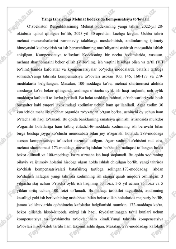 ilgan boʻlib, yangi tahrirda koʻchish kompensatsiyalari batafsilroq tartibga solingan.173-moddadagi ishdan boʻshatish nafaqasi yangi tahrirda xodimning ish stajiga qarab miqdori oshirilgan: 3 yilgacha staj uchun oʻrtacha oylik ish haqining 50 foizi, 3-5 yil uchun 75 foizi va 5 yildan ortiq uchun 100 foizi toʻlanadi. bu nafaqa tashkilot tugatilishi, xodimning kasalligi yoki ish beruvchining tashabbusi bilan bekor qilish holatlarida majburiy boʻlib, jamoa kelishuvlarida qoʻshimcha kafolatlar belgilanishi mumkin. 172-moddaga koʻra, bekor qilishda hisob-kitobda oxirgi ish haqi, foydalanilmagan taʼtil kunlari uchun kompensatsiya va qoʻshimcha toʻlovlar ham kiradi.yangi tahrirda kompensatsiya toʻlovlari hisob-kitob tartibi ham takomillashtirilgan. masalan, 279-moddadagi kafolatli toʻlovlar xodimning mehnat majburiyatlarini bajarishdan ozod qilingan holatlarda (masalan, jamoaviy muzokaralar davrida) toʻlanadi. bu xodimning moliyaviy barqarorligini taʼminlashga qaratilgan. umuman olganda, yangi kodeks kompensatsiyalarni nafaqat tugatish, balki mehnat munosabatlarining boshqa bosqichlarida (ishga qabul, oʻtish, taʼtil) ham qoʻllashni kengaytirgan. bu oʻzgarishlar xalqaro mehnat standartlariga mos keladi va xodimlarning huquqlarini yanada mustahkamlaydi. masalan, homilador ayollar va nogironlar uchun kompensatsiyalar …