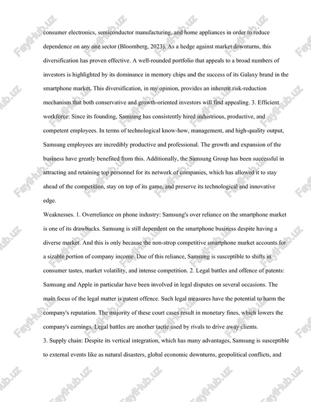 greatly benefited from this. additionally, the samsung group has been successful in attracting and retaining top personnel for its network of companies, which has allowed it to stay ahead of the competition, stay on top of its game, and preserve its technological and innovative edge. weaknesses. 1. overreliance on phone industry: samsung's over reliance on the smartphone market is one of its drawbacks. samsung is still dependent on the smartphone business despite having a diverse market. and this is only because the non-strop competitive smartphone market accounts for a sizable portion of company income. due of this reliance, samsung is susceptible to shifts in consumer tastes, market volatility, and intense competition. 2. legal battles and offence of patents: samsung and apple in particular have been involved in legal disputes on several occasions. the main focus of the legal matter is patent offence. such legal measures have the potential to harm …
