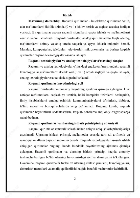 qurilmalarda keng qo'llaniladi. adc qurilmasi analog signalni raqamli formatga o'tkazib, uni raqamli tizimlarda ishlashga imkon beradi, dac esa raqamli signalni analog formatga o'zgartiradi. raqamli qurilmalarning ishlash printsipi 5 raqamli qurilmalar asosan ikkilik tizimda (0 va 1) ishlaydi. har bir raqamli qurilma ma'lumotlarni bu ikki holatda (0 - o'chirilgan, 1 - yoqilgan) ishlov beradi va ularga asoslanib ishlashini davom ettiradi. quyida raqamli qurilmalarning ishlash printsipini tushuntiruvchi ba'zi asosiy elementlar keltirilgan:  ikki holatli tizim (0 va 1): raqamli qurilmalarda ma'lumotlar faqat ikkilik tizimda ifodalanadi. har bir ma'lumot yoki signal 0 yoki 1 bo'lishi mumkin. bu tizim yuqori ishonchlilikka ega va turli xil qurilmalarda samarali ishlash imkonini beradi. har bir 0 va 1 ni "bit" deb atashadi, va bitlar guruhlari "bayt" ga aylanadi. baytlar esa katta ma'lumotlarni ifodalash uchun ishlatiladi.  bo'linish va yig'ish operatsiyalari: raqamli qurilmalarda arifmetik operatsiyalar, masalan, qo'shish, ayirish, ko'paytirish va bo'lish kabi amallar bajariladi. ushbu amallar ikkilik tizimda …