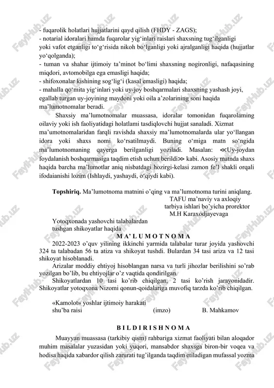 sdiqlaydi, axborot xususiyatiga ega bo‘lgan xilma-xil ma’lumotlami o‘z ichiga oladi, zarur hollarda esa raqamli jadvallar ko‘rinishida tayyorlanadi. taqdim etilayotgan ma’lumotlar ishlab chiqarish va moliyaviy faoliyat, xodim (shtat)lar soni, topshiriqlaming bajarilishi, moddiy-tovar boyliklarining saqlanishi, mehnat intizomining ahvoli haqida va boshqa xilma-xil masalalar to‘g‘risida hozirlanadi. bunday ma’lumotlarga matn mazmunini ochuvchi sarlavha qo‘yilishi lozim. masalan: ≪kontrakt to‘lov asosida tahsil olayotgan talabalar soni haqida≫ kabi. sarlavhadan so‘ng (ba’zan uning tarkibida) xabarga oid sana ko‘rsatiladi. masalan: ≪2009- yil 1-oktabrdagi holatga ko‘ra≫ kabi. s h a x s i y m a’ l u m o t n o m a - muassasalar tomonidan fuqarolaming turmushi va ish faoliyatidagi aksar voqea-hodisalar va holatlami tasdiqlab beradigan hamda talab qilingan joylarga ko‘rsatiladigan rasmiy hujjatdir. shaxsiy ma’lumotnomalar quyidagilarga berilishi mumkin: - muassasa xodimga uning qayerda, kim bo‘lib va qancha maosh olib ishlashi haqida; - o‘quvchi va talabaga esa qayerda o‘qishi haqida; - fuqarolik holatlari hujjatlarini qayd qilish (fhdy - …