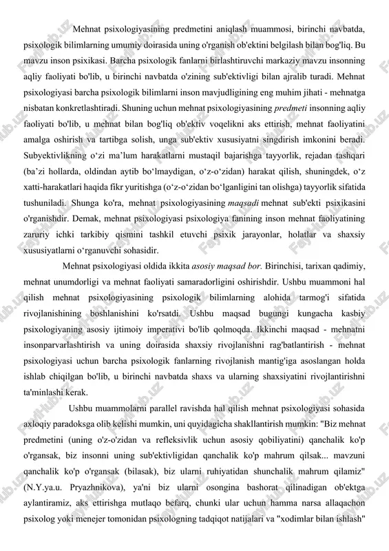 bir qancha ilmiy fanlar nuqtai nazaridan o'rganiladi, ular orasida mehnat psixologiyasi muhim o'rin tutadi. mehnat faoliyati mehnat gigiyenasi, mehnat fiziologiyasi, mehnat sotsiologiyasi, iqtisod, texnika va boshqa fanlar uchun umumiy o’rganish ob’ekti hisoblanadi. ushbu fanlarning har biri maxsus bilimlar, vositalar va usullardan foydalangan holda mehnat faoliyatini ratsionallashtirish va insonparvarlashtirishga, uning samaradorligini oshirishga qaratilgan amaliy muammolarni hal qilishga intiladi. mehnat psixologiyasining sohasi juda keng va uning boshqa psixologik fanlar bilan chegaralari ancha noaniq. mehnat psixologiyasining predmetini aniqlash muammosi, birinchi navbatda, psixologik bilimlarning umumiy doirasida uning o'rganish ob'ektini belgilash bilan bog'liq. bu mavzu inson psixikasi. barcha psixologik fanlarni birlashtiruvchi markaziy mavzu insonning aqliy faoliyati bo'lib, u birinchi navbatda o'zining sub'ektivligi bilan ajralib turadi. mehnat psixologiyasi barcha psixologik bilimlarni inson mavjudligining eng muhim jihati - mehnatga nisbatan konkretlashtiradi. shuning uchun mehnat psixologiyasining predmeti insonning aqliy faoliyati bo'lib, u mehnat bilan bog'liq ob'ektiv voqelikni aks ettirish, mehnat faoliyatini amalga oshirish va tartibga solish, unga sub'ektiv …