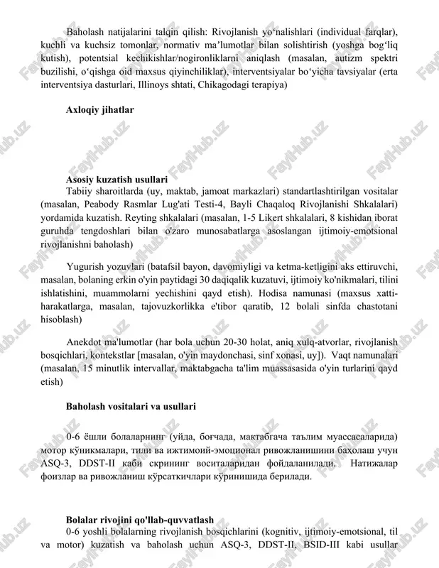 h (yoshga bogʻliq kutish), potentsial kechikishlar/nogironliklarni aniqlash (masalan, autizm spektri buzilishi, oʻqishga oid maxsus qiyinchiliklar), interventsiyalar boʻyicha tavsiyalar (erta interventsiya dasturlari, illinoys shtati, chikagodagi terapiya) axloqiy jihatlar asosiy kuzatish usullari tabiiy sharoitlarda (uy, maktab, jamoat markazlari) standartlashtirilgan vositalar (masalan, peabody rasmlar lug'ati testi-4, bayli chaqaloq rivojlanishi shkalalari) yordamida kuzatish. reyting shkalalari (masalan, 1-5 likert shkalalari, 8 kishidan iborat guruhda tengdoshlari bilan o'zaro munosabatlarga asoslangan ijtimoiy-emotsional rivojlanishni baholash) yugurish yozuvlari (batafsil bayon, davomiyligi va ketma-ketligini aks ettiruvchi, masalan, bolaning erkin o'yin paytidagi 30 daqiqalik kuzatuvi, ijtimoiy ko'nikmalari, tilini ishlatishini, muammolarni yechishini qayd etish). hodisa namunasi (maxsus xatti-harakatlarga, masalan, tajovuzkorlikka e'tibor qaratib, 12 bolali sinfda chastotani hisoblash) anekdot ma'lumotlar (har bola uchun 20-30 holat, aniq xulq-atvorlar, rivojlanish bosqichlari, kontekstlar [masalan, o'yin maydonchasi, sinf xonasi, uy]). vaqt namunalari (masalan, 15 minutlik intervallar, maktabgacha ta'lim muassasasida o'yin turlarini qayd etish) baholash vositalari va usullari 0-6 yoshli bolalarning (uyda, bog'chada, maktabgacha ta'lim muassasalarida) motor ko'nikmalari, …
