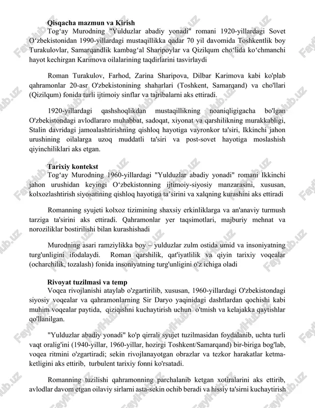 h o'zbekshunoslik va markaziy osiyo adabiyoti doirasida qolmoqda, bu kengroq kirish imkoniyatining zarurligini ko'rsatadi qisqacha mazmun va kirish togʻay murodning "yulduzlar abadiy yonadi" romani 1920-yillardagi sovet oʻzbekistonidan 1990-yillardagi mustaqillikka qadar 70 yil davomida toshkentlik boy turakulovlar, samarqandlik kambagʻal sharipoylar va qizilqum choʻlida koʻchmanchi hayot kechirgan karimova oilalarining taqdirlarini tasvirlaydi roman turakulov, farhod, zarina sharipova, dilbar karimova kabi ko'plab qahramonlar 20-asr o'zbekistonining shaharlari (toshkent, samarqand) va cho'llari (qizilqum) fonida turli ijtimoiy sinflar va tajribalarni aks ettiradi. 1920-yillardagi qashshoqlikdan mustaqillikning noaniqligigacha bo'lgan o'zbekistondagi avlodlararo muhabbat, sadoqat, xiyonat va qarshilikning murakkabligi, stalin davridagi jamoalashtirishning qishloq hayotiga vayronkor ta'siri, ikkinchi jahon urushining oilalarga uzoq muddatli ta'siri va post-sovet hayotiga moslashish qiyinchiliklari aks etgan. tarixiy kontekst togʻay murodning 1960-yillardagi "yulduzlar abadiy yonadi" romani ikkinchi jahon urushidan keyingi oʻzbekistonning ijtimoiy-siyosiy manzarasini, xususan, kolxozlashtirish siyosatining qishloq hayotiga taʼsirini va xalqning kurashini aks ettiradi romanning syujeti kolxoz tizimining shaxsiy erkinliklarga va an'anaviy turmush tarziga ta'sirini aks ettiradi. qahramonlar …