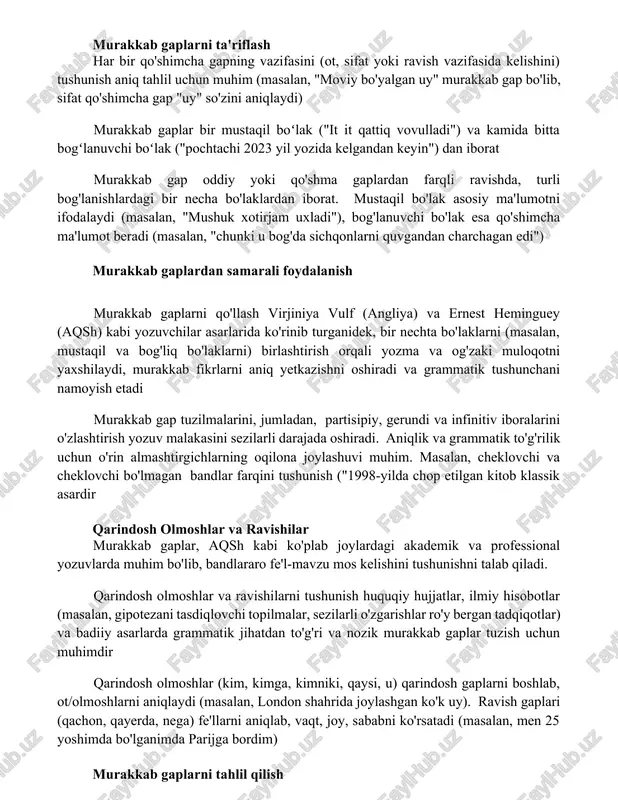 salan, "men ko'chadan ketayotganimda, it menga haqirladi"). murakkab jumlalarda qo'shma jumlalar tez-tez uchraydi murakkab gaplardagi fe'l-mavzu mos kelmaslik xatosi. masalan, "talabalar guruhi rimga ekskursiya qilyapti" (noto'g'ri: "guruhi" birlikdagi). mavzu aniq aniqlansa, fe'l to'g'ri bog'lanadi. jamlovchi otlar kontekstga qarab qo'llanishi kerak. murakkab gaplarni ta'riflash har bir qo'shimcha gapning vazifasini (ot, sifat yoki ravish vazifasida kelishini) tushunish aniq tahlil uchun muhim (masalan, "moviy bo'yalgan uy" murakkab gap bo'lib, sifat qo'shimcha gap "uy" so'zini aniqlaydi) murakkab gaplar bir mustaqil boʻlak ("it it qattiq vovulladi") va kamida bitta bogʻlanuvchi boʻlak ("pochtachi 2023 yil yozida kelgandan keyin") dan iborat murakkab gap oddiy yoki qo'shma gaplardan farqli ravishda, turli bog'lanishlardagi bir necha bo'laklardan iborat. mustaqil bo'lak asosiy ma'lumotni ifodalaydi (masalan, "mushuk xotirjam uxladi"), bog'lanuvchi bo'lak esa qo'shimcha ma'lumot beradi (masalan, "chunki u bog'da sichqonlarni quvgandan charchagan edi") murakkab gaplardan samarali foydalanish murakkab gaplarni qo'llash virjiniya vulf (angliya) va ernest heminguey (aqsh) kabi yozuvchilar asarlarida ko'rinib turganidek, …