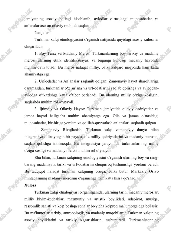 asosan oilaviy muhitda saqlanadi. natijalar turkman xalqi etnologiyasini o'rganish natijasida quyidagi asosiy xulosalar chiqariladi: 1. boy tarix va madaniy meros: turkmanlarning boy tarixiy va madaniy merosi ularning etnik identifikatsiyasi va bugungi kundagi madaniy hayotida muhim o'rin tutadi. bu meros nafaqat milliy, balki xalqaro miqyosda ham katta ahamiyatga ega. 2. urf-odatlar va an’analar saqlanib qolgan: zamonaviy hayot sharoitlariga qaramasdan, turkmanlar o‘z an’ana va urf-odatlarini saqlab qolishga va avloddan-avlodga o‘tkazishga katta e’tibor berishadi. bu ularning milliy o‘ziga xosligini saqlashda muhim rol o‘ynaydi. 3. ijtimoiy va oilaviy hayot: turkman jamiyatida oilaviy qadriyatlar va jamoa hayoti haligacha muhim ahamiyatga ega. oila va jamoa o‘rtasidagi munosabatlar, bir-biriga yordam va qo‘llab-quvvatlash an’analari saqlanib qolgan. 4. zamonaviy rivojlanish: turkman xalqi zamonaviy dunyo bilan integratsiya qilinayotgan bir paytda, o‘z milliy qadriyatlarini va madaniy merosini saqlab qolishga intilmoqda. bu integratsiya jarayonida turkmanlarning milliy o'ziga xosligi va madaniy merosi muhim rol o‘ynaydi. shu bilan, turkman xalqining etnologiyasini o'rganish ularning boy …