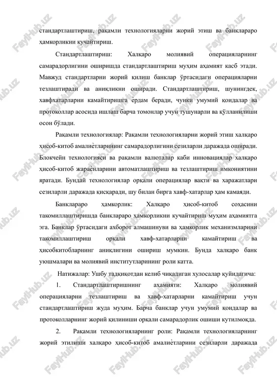 n bo'ladi. raqamli texnologiyalar: raqamli texnologiyalarni joriy etish xalqaro hisob-kitob amaliѐtlarining samaradorligini sezilarli darajada oshiradi. blokcheyn texnologiyasi va raqamli valyutalar kabi innovatsiyalar xalqaro hisob-kitob jaraѐnlarini avtomatlashtirish va tezlashtirish imkoniyatini yaratadi. bunday texnologiyalar orqali operatsiyalar vaqti va xarajatlari sezilarli darajada qisqaradi, shu bilan birga xavf-xatarlar ham kamayadi. banklararo hamkorlik: xalqaro hisob-kitob sohasini takomillashtirishda banklararo hamkorlikni kuchaytirish muhim ahamiyatga ega. banklar o'rtasidagi axborot almashinuvi va hamkorlik mexanizmlarini takomillashtirish orqali xavf-xatarlarni kamaytirish va hisobkitoblarning aniqligini oshirish mumkin. bunda xalqaro bank uyushmalari va moliyaviy institutlarining roli katta. natijalar: ushbu tadqiqotdan kelib chiqadigan xulosalar quyidagicha: 1. standartlashtirishning ahamiyati: xalqaro moliyaviy operatsiyalarni tezlashtirish va xavf-xatarlarni kamaytirish uchun standartlashtirish juda muhim. barcha banklar uchun umumiy qoidalar va protokollarning joriy qilinishi orqali samaradorlik oshishi kutilmoqda. 2. raqamli texnologiyalarning roli: raqamli texnologiyalarning joriy etilishi xalqaro hisob-kitob amaliѐtlarini sezilarli darajada takomillashtiradi. blokcheyn va raqamli valyutalar kabi innovatsiyalar operatsiyalarni tezlashtiradi va xarajatlarni kamaytiradi. 3. hamkorlikning ahamiyati: banklar o'rtasidagi hamkorlik mexanizmlarini takomillashtirish …