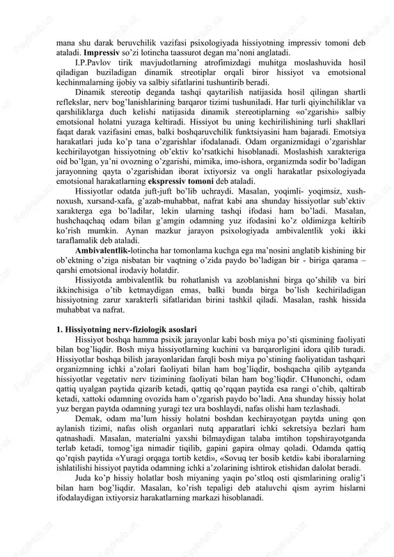 onni yuzaga kelishining aniq shaklidir, deb ta’riflanadi. emotsiya - shaxsning voqelikka o’z munosabatini his qilishidan kelib chiqadigan, uning ehtiyoj va qiziqishlari bilan bog’liq bo’lgan yoqimli yoki yoqimsiz kechinmalaridir. keltirilgan ta’riflardan ko’rinadiki, hissiyot tushunchasi emotsiyaga nisbatan kengroq tushuncha bo’lib, shaxsning kundalik hayoti, turmush tarzidagi barcha jabhalarni qamrab oladi. hissiyotlar o’zining yuzaga kelishi nuqtai nazaridan odamning ehtiyojlari, qiziqishlari va intilishlari bilan bog’liq bo’ladi. masalan, odamning organik ehtiyojlarini qondirishi bilan bog’liq bo’lgan hissiyotlar odamda rohatlanish, qanoatlanish tuyg’usini yuzaga keltiradi. organik hissiyotlarni qondira olmaslik odamning ruhini tushirib, kayfiyatini buzib, azoblanish, toqatsizlanish hissiga sabab bo’ladi. odamning hissiyotlari uning mazmuni hamda shakllari, ijtimoiy- tarixiy sharoit bilan bog’liq bo’ladi. ijtimoiy tarixiy taraqqiyot davrida odamning ehtiyojlari o’zgarib boradi. natijada odamda borgan sari yangi, yangi hissiyotlar, chunonchi, ma’naviy, intellektual va estetik hissiyotlar paydo bo’ladi. hissiyotlar ham boshqa bilish jarayonlari kabi odamning faoliyatlari davomida namoyon bo’ladi. masalan, mehnatsevarlik hissini yuzaga keltirish uchun ma’lum muddat davomida ijtimoiy foydali mehnat bilan shug’ullanish …