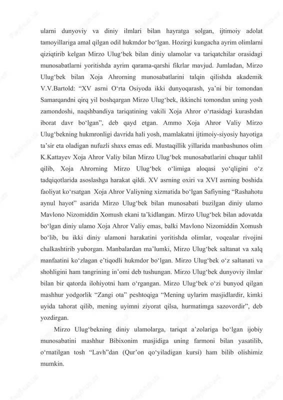 jazariy va muhammad porsoni taklif qilib, u kishiga so‘z berganini qayd etgan. demak, mirzo ulug‘bek diniy masalalar bo‘yicha o‘z davrining yirik shayxlari bilan bahslasha olgan va ularni dunyoviy va diniy ilmlari bilan hayratga solgan, ijtimoiy adolat tamoyillariga amal qilgan odil hukmdor bo‘lgan. hozirgi kungacha ayrim olimlarni qiziqtirib kelgan mirzo ulug‘bek bilan diniy ulamolar va tariqatchilar orasidagi munosabatlarni yoritishda ayrim qarama-qarshi fikrlar mavjud. jumladan, mirzo ulug‘bek bilan xoja ahrorning munosabatlarini talqin qilishda akademik v.v.bartold: “xv asrni o‘rta osiyoda ikki dunyoqarash, ya’ni bir tomondan samarqandni qirq yil boshqargan mirzo ulug‘bek, ikkinchi tomondan uning yosh zamondoshi, naqshbandiya tariqatining vakili xoja ahror o‘rtasidagi kurashdan iborat davr bo‘lgan”, deb qayd etgan. ammo xoja ahror valiy mirzo ulug‘bekning hukmronligi davrida hali yosh, mamlakatni ijtimoiy-siyosiy hayotiga ta’sir eta oladigan nufuzli shaxs emas edi. mustaqillik yillarida manbashunos olim k.kattayev xoja ahror valiy bilan mirzo ulug‘bek munosabatlarini chuqur tahlil qilib, xoja ahrorning mirzo ulug‘bek o‘limiga aloqasi yo‘qligini o‘z tadqiqotlarida …