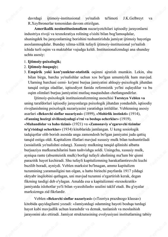 . institusionalizm evolyusiyasi (rivoj i)ni uch davrga bo'lish mumkin: 1. 20-30 yillarda institusionalizmning keng tarqalishi. bu davrning bosh mafkurachisi t.veblendir (1857-1920), uni j.r.kommons (1862-1945), u.mitchell (1874-1948), j.gobson (1858-1940), u.gamiltonlar faol himoya qildilar. 2. urushdan keyingi kechki institusionalizm. bu davr mafkurachilari iqtisodiyotdagi qarama-qarshiliklarni izohlab berish bilan birga f.ruzvelt tomonidan ilgari surilgan «yangi kurs» islohotlarini amalga oshirish bo'yicha tavsiyanomalarni ham ilgari surdilar. ular demografiya va antropologiyani o'rgandilar, ishchilar harakatining kasaba uyushmalari nazariyalarini ishlab chiqdilar. 50 yillarda j.m.klark «iqtisodiy institutlar va insonlar farovonligi», a.berli «mulksiz hokimiyat» va «xx asr kapitalistik inqilobi» kitoblarini chop etdilar, g.minz o'zining maqolalarida aksionerlar soni ortishi, kapital mulkning kapital funksiyadan ajralish jarayonini qayd etdi. 3. 60-70 yillarda ijtimoiy-institusional yo'nalish, ya'ni neoinstitusionalizm paydo bo'ldi. 60- yillardagi institusionalizm asoslari amerikalik nazariyotchi a.lou va shvesiyalik iqtisodchi g.myurdal tomonidan ishlab chiqildi. hozirgi davrdagi ijtimoiy-institusional yo'nalish ta'limoti j.k.gelbreyt va r.xeylbronerlar tomonidan davom ettirilgan. amerikalik neoinstitusionalizm nazariyotchilari iqtisodiy jarayonlarni industriya rivoji va texnokratiya rolining o'sishi …