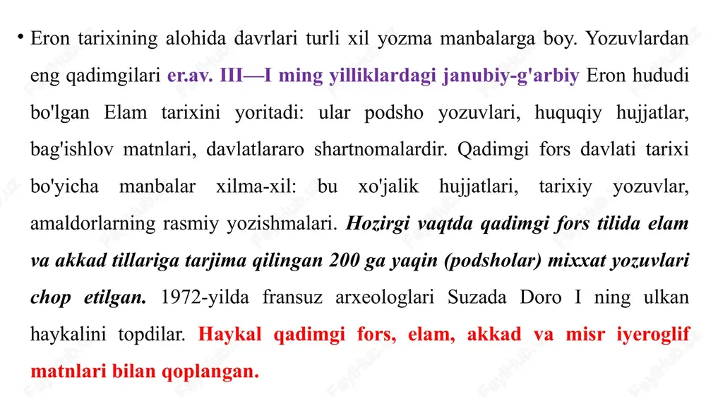 azib, mezolit va neolit davriga mansub qishloq va qabristonlami topganlar. bu yodgorliklaming madaniy qatlamlaridan qadimiy sopol buyumlar suza, persepol. dur-untash va boshqa joylardan ajoyib shoh saroyi, ibodatxona, qalin mudofaa devorlari topilgan. ular mahobatli haykallar. devoriy rasmlar. qimmatbaho m a’danlardan yasalgan ritonlar, qurol-aslahalar va ziynat buyumlari bilan bezatilgan. "gennola shersi" (ohaktosh, 8 sm) 1931-yilda bag‘dod yaqinida topilgan. uni elamlik hunarmand yasagan. 2007 yilda u 57 millionga sotilgan. dollar proto-elam sanʼati (miloddan avvalgi 3-ming yillik) qadimgi eron tarixini o'rganishda xorijiy mamlakatlarning olimlari katta yutuqlarga erishgan. bular qatorida m.m.dvakonov, r. fraya,dj.kameron, v.xini. y.b.yusifov,m. duakonov .b.a.turayev,v. v.struve, e.a.granovskiy, m.a.dandamayev, v.i.abayev, v.i.avdiyev, g.maspero, ed.meyer, j.dyushen-gilmen, g.videngren va boshqalarning xizmati kattadir. shuni ta’kidlash kerakki, qadimgi eron tarixi. madaniyat va xo'jaligini o‘rganishdam. av. v -iv asrda yashagan yunon tarixchisi gerodotning “tarix” kitobi, fukididning “tarix” asari, “anabasis”, m.av.-v asrda yashagan diadorning “tarixiy kutubxona” asarlari nodir manbalar hisoblanadi. qadimgi eron poytaxtlari persepol yoki pasargadda, podsho kserks yozuvlari nusxalari topilgan. …