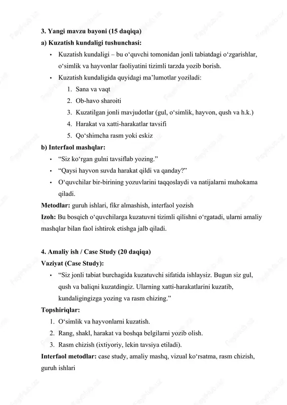 hayvonlarni kuzatish. 2. rang, shakl, harakat va boshqa belgilarni yozib olish. 3. rasm chizish (ixtiyoriy, lekin tavsiya etiladi). interfaol metodlar: case study, amaliy mashq, vizual ko‘rsatma, rasm chizish, guruh ishlari izoh: case study orqali o‘quvchilar real hayotiy vaziyatlarni tahlil qilish va qaror qabul qilish ko‘nikmalarini rivojlantiradi. 5. natijalarni tahlil qilish (10 daqiqa) · o‘quvchilar o‘z kundaliklaridagi kuzatuv natijalarini taqdim qiladi. · guruh bilan muhokama: · “qaysi o‘simlik gulladi?” · “baliq suvda qanday harakat qildi?” · “qaysi qushlar eng faol edi?” · o‘qituvchi kuzatuv natijalarini tahlil qiladi va xulosalar chiqaradi. metod: muhokama, guruh ishlari, taqqoslash izoh: bu bosqich o‘quvchilarning kuzatuv, tahlil va fikr bildirish ko‘nikmalarini oshiradi. 6. yakuniy qism (5 daqiqa) · dars xulosasi: jonli tabiatni kuzatish kundaligi orqali tabiatni yaxshiroq tushunish va kuzatish ko‘nikmalarini rivojlantirish. · uyga vazifa: 1 haftalik kuzatish kundaligini yuritib kelish, olingan ma’lumotlar va rasmlarni keltirish. metod: yakuniy muhokama, refleksiya