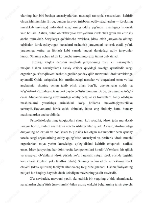 sintetik ishlarni talab qiladi. avvalo, atrofimizdagi dunyoning ob’ektlari va hodisalari to’g’risida biz olgan ma’lumotlar hech qanday tarzda sezgi organlarining oddiy qo’zg’atish xususiyati va periferik idrok etuvchi organlardan miya yarim korteksiga qo’zg’alishni keltirib chiqarishi natijasi emas. idrok jarayoniga har doim vosita komponentlari kiradi (ob’ektlarni his qilish va muayyan ob’ektlarni idrok etishda ko’z harakati; nutqni idrok etishda tegishli tovushlarni kuylash yoki talaffuz qilish). shuning uchun idrok sub’ektning idrok etuvchi (idrok qiluvchi) faoliyati sifatida eng to’g’ri belgilanadi. ushbu faoliyatning natijasi biz haqiqiy hayotda duch keladigan mavzuning yaxlit tasviridir. o’z navbatida, mavzuni yaxlit aks ettirish bir vaqtning o’zida ahamiyatsiz narsalardan chalg’itish (mavhumlik) bilan asosiy etakchi belgilarning ta’sir etuvchi xususiyatlarini (rangi, shakli, vazni, ta’mi va boshqalar) butun majmuasidan ajratishni talab qiladi. ehtimol, agar biz ushbu idrok etanida fikrlash pertseptiv tasvirni shakllantirishda ishtirok etishi mumkin degan taxminni bildirsak, xato qilmaymiz. shu bilan birga, idrokning keyingi bosqichi asosiy muhim xususiyatlar guruhini birlashtirishni va qabul qilingan xususiyatlar majmuasini …