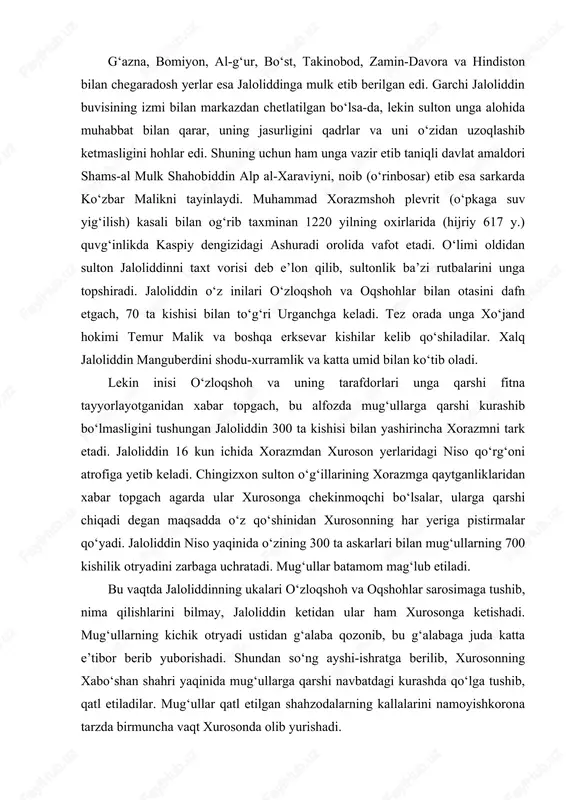 inning ukalari o‘zloqshoh va oqshohlar sarosimaga tushib, nima qilishlarini bilmay, jaloliddin ketidan ular ham xurosonga ketishadi. mug‘ullarning kichik otryadi ustidan g‘alaba qozonib, bu g‘alabaga juda katta e’tibor berib yuborishadi. shundan so‘ng ayshi-ishratga berilib, xurosonning xabo‘shan shahri yaqinida mug‘ullarga qarshi navbatdagi kurashda qo‘lga tushib, qatl etiladilar. mug‘ullar qatl etilgan shahzodalarning kallalarini namoyishkorona tarzda birmuncha vaqt xurosonda olib yurishadi. jaloliddinning yana bir inisi rukniddin g‘ursanjiy (manbalar unga «aql-zakovat va ko‘rkamlikda tengi yo‘q» deb ta’rif berishgan) eronning ustunavand qal’asida 6 oy mug‘ullarga qarshi kurash olib borib, mardonavor tarzda halok bo‘ladi. jaloliddin esa bu vaqtda nishopurga yetib keladi. bir oy davomida mug‘ullarga qarshi kurashish maqsadida barcha amir, sarkardalarga qo‘shin yig‘ish xususida murojaat qiladi. mug‘ullar uning ushbu faoliyatidan xabardor bo‘lganliklarini bilgach, zavzon (nishopur va hirot oralig‘ida) tumanidagi al-qohira qal’asiga kelib o‘rnashadi. afsuski, bu vaqtda mahalliy noib hokimlar uning atrofida jipslasha ololmaydilar. hali yetarli kuchga ega bo‘lmagan jaloliddin qal’ada uzoq turish xavfli ekanligini tushunib, g‘azna tomon …