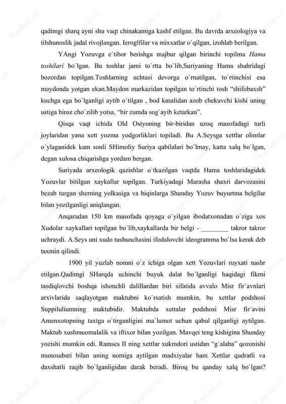 misr fir`avini amenxotopning taxtga o`tirganligini ma`lumot uchun qabul qilganligi aytilgan. maktub xushmuomalalik va iftixor bilan yozilgan. mavqei teng kishigina shunday yozishi mumkin edi. ramses ii ning xettlar xukmdori ustidan “g`alaba” qozonishi munosabati bilan uning nomiga aytilgan madxiyalar ham xettlar qudratli va daxshatli raqib bo`lganligidan darak beradi. biroq bu qanday xalq bo`lgan? qachon paydo bo`lgan, qaysi tilda so`zlashgan, qanday siyosiy va iqtisodiy tizimga ega bo`lgan? bu savolarning hammasiga javob berish kerak edi. 1905 yil arxeologlar bo`g`ozqoya tumanini qaziy boshladilar, va u erdan kutilmaganda xett podsholigining davlat arxivini topadilar! ko`plab xett yozuvlari bitilgan sopol lavxalari topilgan.topilgan lavxalarining bir qismidagi yozuvlar akkad tilida ekan. bu vaqtda akkad mixxatining siri ochilgan “akkad” yozuvlari o`qilayotgandi. shunda ekspeditsiya xettlar davlatining qadimgi poytaxti yonida turganligi ma`lum bo`ladi. xuddi shu erdan hammani hayajonga solgan narsa – misr fir`avini bilan xett podshosi o`rtasida tuzilgan “abadiy tinchlik va do`stlik to`g`risidagi”, fivdagi amoe qasrida misr tilida o`yib yozilgan mashhur bitimning xett …