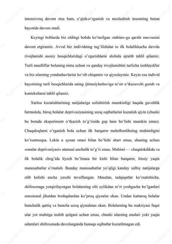 i kabi o’zgarish va og’ishlar to’g’risida aniq bir narsa deyish qiyin. shunga qaramay, chaqaloqlikda barqaror mehrga qonmagan bolalar tilni egallash va intellekgual rivojlanishda orqada qolishi, kattaroq bo’lganda esa boshqalar bilan yaqin va uzoq muddatli emosional aloqalar o’rnatishi qiyinlashib qolar ekan. olti-sakkiz yoshdan keyin bunday kamchiliklarni tuzatish ancha qiyinlashadi. bolaning ijtimoiylashuvi boulbining «chaqaloqlik va ilk bolalikda jismoniy salomatlik uchun vitaminlar va oqsillar qanchalik muhim bo’lsa, aqdiy salomatlik uchun ona mehri shunchalik zarur», degan xulosasini kisman qayta ko’rib chiqishga to’g’ri keldi, hal qiluvchi rolni ona bilan muloqot, yoki mexrning yo’kdigi o’ynamas ekan. eng muhimi — har qanday mehribon odam bilan muloqot natijasida vujudga keladigan xavfsizlik tuyg’usi ekan. shunday qilib, biz insonning ijtimoiy rivojiga ilk bolalikdagi boshqa odamlar bilan uzoq muddatli aloqalar hal qiluvchi ta’sir o’tkazadi, deb xulosa chiqarishimiz mumkin. garchi ijtimoiylashuv turli madaniyatlarda turlicha vujudga kelsa ham, ko’pchilik odamlarning turli xil madaniyatlarda ijtimoiylashuvida asosiy jihatlar shundan iborat. 2 ijtimoiy pedagogika prinsiplari. «prinsip» …