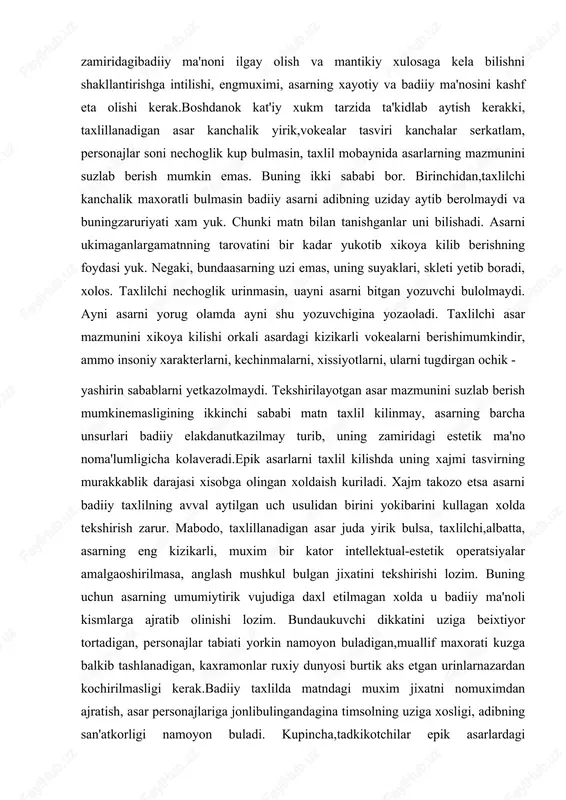 ik - yashirin sabablarni yetkazolmaydi. tekshirilayotgan asar mazmunini suzlab berish mumkinemasligining ikkinchi sababi matn taxlil kilinmay, asarning barcha unsurlari badiiy elakdanutkazilmay turib, uning zamiridagi estetik ma'no noma'lumligicha kolaveradi.epik asarlarni taxlil kilishda uning xajmi tasvirning murakkablik darajasi xisobga olingan xoldaish kuriladi. xajm takozo etsa asarni badiiy taxlilning avval aytilgan uch usulidan birini yokibarini kullagan xolda tekshirish zarur. mabodo, taxlillanadigan asar juda yirik bulsa, taxlilchi,albatta, asarning eng kizikarli, muxim bir kator intellektual-estetik operatsiyalar amalgaoshirilmasa, anglash mushkul bulgan jixatini tekshirishi lozim. buning uchun asarning umumiytirik vujudiga daxl etilmagan xolda u badiiy ma'noli kismlarga ajratib olinishi lozim. bundaukuvchi dikkatini uziga beixtiyor tortadigan, personajlar tabiati yorkin namoyon buladigan,muallif maxorati kuzga balkib tashlanadigan, kaxramonlar ruxiy dunyosi burtik aks etgan urinlarnazardan kochirilmasligi kerak.badiiy taxlilda matndagi muxim jixatni nomuximdan ajratish, asar personajlariga jonlibulingandagina timsolning uziga xosligi, adibning san'atkorligi namoyon buladi. kupincha,tadkikotchilar epik asarlardagi kaxramonlardan, avval boshdanok goya kidirishga tutinishadi vashu bois turli asarlardagi mutlako boshka-boshka personajlar ikki tomchi …