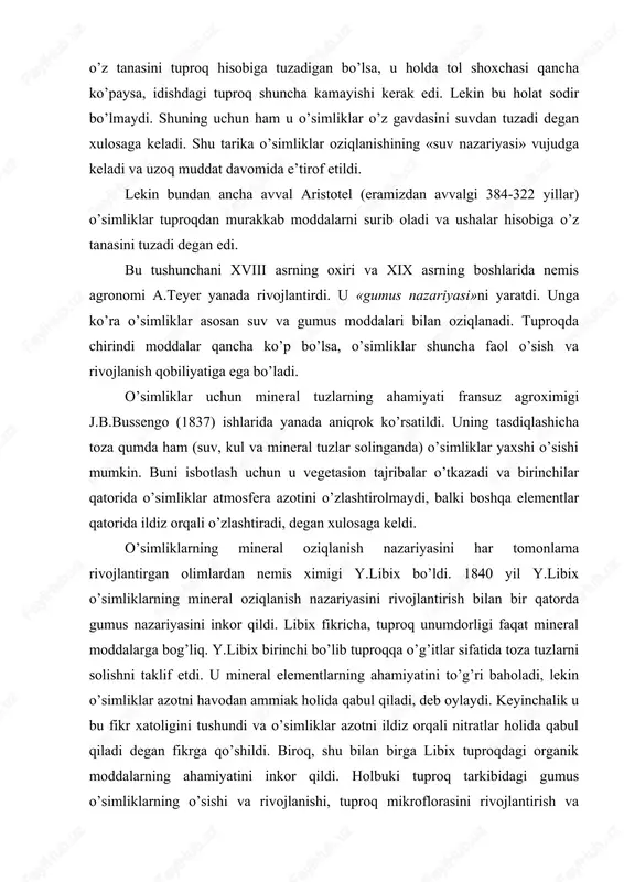 tlarning ahamiyatini to’g’ri baholadi, lekin o’simliklar azotni havodan ammiak holida qabul qiladi, deb oylaydi. keyinchalik u bu fikr xatoligini tushundi va o’simliklar azotni ildiz orqali nitratlar holida qabul qiladi degan fikrga qo’shildi. biroq, shu bilan birga libix tuproqdagi organik moddalarning ahamiyatini inkor qildi. holbuki tuproq tarkibidagi gumus o’simliklarning o’sishi va rivojlanishi, tuproq mikroflorasini rivojlantirish va boshqalarda katta ahamiyatga ega. y.libix «minimum qonuni» va «qaytarilish qonunlari»ni taklif etdi. bu qonunlar boyicha tuproqda o’simliklarga zarur mineral elementlar minimumga yetmasa, ularning foydasi ham bo’lmaydi. qaytarilish qonunida esa o’simliklar o’z hosili bilan tuproqdan qancha mineral modda olsa, o’rniga shuncha qaytarish zarur, deb tushuntiriladi. aks holda yildan yilga tuproq unumdorligi, demak hosildorlik ham kamayib boradi. libixning fikrlari umuman to’g’ri. agrotexnik tadbirlarni to’g’ri o’tkazish va tuproqni mineral elementlar bilan o’z vaqtida ta’minlash natijasida hosildorlikni oshirib borish mumkin. i.knop va y.sakslarning 1859 yilda o’tkazgan tajribalari ham «gumus nazariyasi» ni inkor qildi. ularning fikricha faqat 7 ta element: …