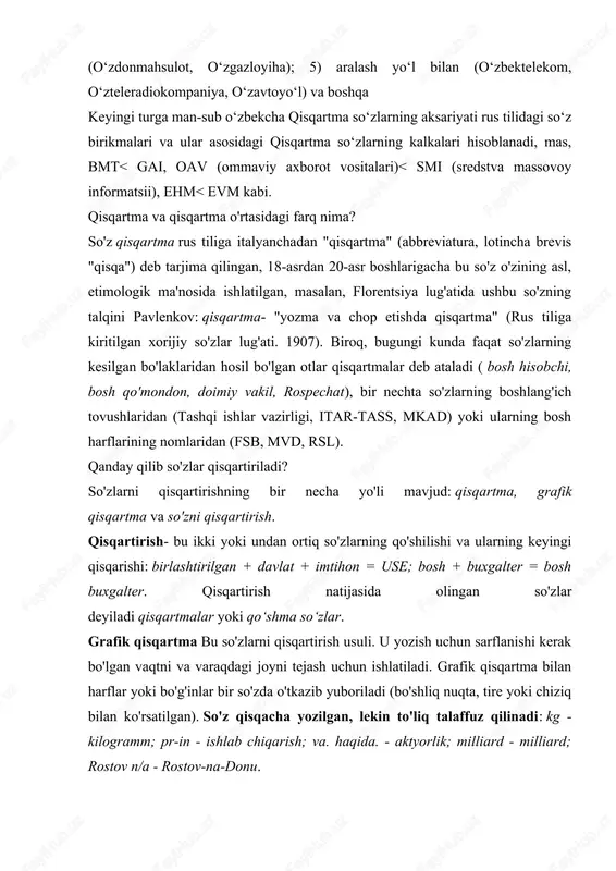 yuboriladi (bo'shliq nuqta, tire yoki chiziq bilan ko'rsatilgan). so'z qisqacha yozilgan, lekin to'liq talaffuz qilinadi: kg - kilogramm; pr-in - ishlab chiqarish; va. haqida. - aktyorlik; milliard - milliard; rostov n/a - rostov-na-donu. kesish asl so‘zning oxirgi qismini tashlab, yangi so‘z hosil qilishdir. kesilgan so'zlar ko'pincha ishlatiladi so'zlashuv nutqi: mutaxassis - mutaxassis, muxlis - muxlis, o'qituvchi - o'qituvchi. qisqartmalar qanday shakllanadi? shakllanish usuliga ko'ra qisqartmalarning quyidagi turlari mavjud: har bir so'zning bosh harflaridan hosil bo'lgan qisqartmalar (boshlang'ich qisqartmalar): use - yagona davlat imtihoni; rzd - rossiya temir yo'llari; osago– avtotransport vositalari egalarining fuqarolik javobgarligini majburiy sug'urta qilish. so'zlarning bosh qismlarining birikmasidan hosil bo'lgan qisqartmalar: sog‘liqni saqlash vazirligi bosh qo‘mondoni; so'zlarning boshlang'ich qismlaridan va bosh harflardan iborat aralash turdagi qisqartmalar: ijtimoiy ta'minot, kamaz, glonass; so'zning bosh qismining butun so'z bilan birikmasidan iborat qisqartmalar: ofis uskunalari, sberbank, rospechat;bo‘lim boshlig‘i, vzvod komandiri, boshqaruvchi, ta’lim va fan vazirligi; birinchi so'zning boshi ikkinchisining boshi va …