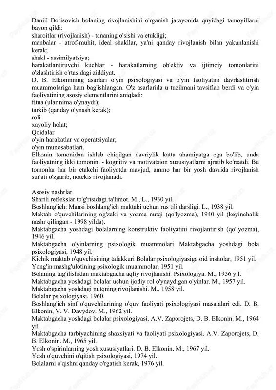 aniil borisovichning sovet va jahon pedagogikasiga qo'shgan asosiy hissasi yangi ta'lim tizimini - "rivojlanayotgan ta'lim" ni ishlab chiqish va joriy etish edi. shuningdek, d. b. elkoninning bir nechta maqolalari l. s. vygotskiyning qarashlarini tahlil qilishga bag'ishlangan. daniil borisovich o'z asarlarida insonning madaniy va tarixiy rivojlanishi g'oyasiga tayangan, shuning uchun elkoninning sakkizta nazariy asarida l. s. vygotskiyning umumiy pozitsiyasi batafsil yoritilgan. ushbu qoida (bu bolalik davrida rivojlanib, aniq tarixiy xususiyatga ega) p.p. blonskiy va a.n. leontyev tomonidan ham ko'rsatilgan. bu shuni anglatadiki, turli xil tarixiy davrlarda bolalik turli xil shakl va mazmunga ega. tadqiqotchilar bir xil bolalik, umuman bolalik yo'q degan xulosaga kelishdi. shuning uchun psixologiya, etnografiya, ta'lim tarixi va boshqalarga asoslanib, bolalik davridagi tarixiy rivojlanish nazariyasini tushunish juda muhimdir. d. b. elkonin bolalarning barcha faoliyat turlari tabiatda, mazmunda va shaklda ijtimoiy ekanligiga ishonishdi, shuning uchun bola tug'ilishning birinchi daqiqasidan boshlab va uning rivojlanishining birinchi bosqichlaridan boshlab ijtimoiy mavjudotdir. daniil borisovich …