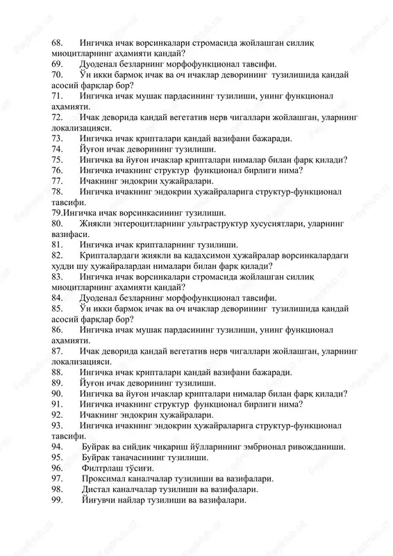 i ultrastruktur xususiyatlari, uning vazifasi. 58. endokrin hujayralarining turlari, ularning funktsional tavsifi. 59. pilorik bezlar fundal bezlar tuzilishidan nimalari bilan farq qiladi. 60. medaning kardial bezlaridagi hujayralar tarkibi. 61. meda devorining innervatsiyasi. 62. meda epiteliysining regeneratsiyasi. 63. 16. medaning qaysi hujayrasi v12 vitaminini bog'lab oladigan ichki kastl omilini ishlab chiqaradi? 64. ingichka ichak vorsinkasining tuzilishi. 65. jiyakli enterotsitlarning ultrastruktur xususiyatlari, ularning vazifasi. 66. ingichka ichak kriptalarning tuzilishi. 67. kriptalardagi jiyakli va kadahsimon hujayralar vorsinkalardagi xuddi shu hujayralardan nimalari bilan farq qiladi? 68. ingichka ichak vorsinkalari stromasida joylashgan silliq miotsitlarning ahamiyati qanday? 69. duodenal bezlarning morfofunktsional tavsifi. 70. o'n ikki barmoq ichak va och ichaklar devorining tuzilishida qanday asosiy farqlar bor? 71. ingichka ichak mushak pardasining tuzilishi, uning funktsional ahamiyati. 72. ichak devorida qanday vegetativ nerv chigallari joylashgan, ularning lokalizatsiyasi. 73. ingichka ichak kriptalari qanday vazifani bajaradi. 74. yug'on ichak devorining tuzilishi. 75. ingichka va yug'on ichaklar kriptalari nimalar bilan farq …