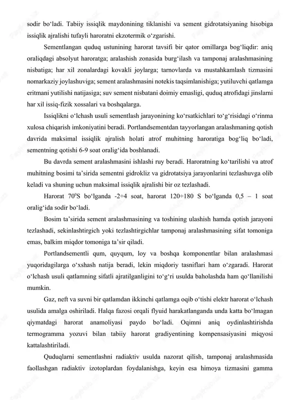 hi jarayonida ikkita holat sodir bo‘ladi. tabiiy issiqlik maydonining tiklanishi va sement gidrotatsiyaning hisobiga issiqlik ajralishi tufayli haroratni ekzotermik o‘zgarishi. sementlangan quduq ustunining harorat tavsifi bir qator omillarga bog‘liqdir: aniq oraliqdagi absolyut haroratga; aralashish zonasida burg‘ilash va tamponaj aralashmasining nisbatiga; har xil zonalardagi kovakli joylarga; tarnovlarda va mustahkamlash tizmasini nomarkaziy joylashuviga; sement aralashmasini notekis taqsimlanishiga; yutiluvchi qatlamga eritmani yutilishi natijasiga; suv sement nisbatani doimiy emasligi, quduq atrofidagi jinslarni har xil issiq-fizik xossalari va boshqalarga. issiqlikni o‘lchash usuli sementlash jarayonining ko‘rsatkichlari to‘g‘risidagi o‘rinma xulosa chiqarish imkoniyatini beradi. portlandsementdan tayyorlangan aralashmaning qotish davrida maksimal issiqlik ajralish holati atrof muhitning haroratiga bog‘liq bo‘ladi, sementning qotishi 6-9 soat oralig‘ida boshlanadi. bu davrda sement aralashmasini ishlashi ruy beradi. haroratning ko‘tarilishi va atrof muhitning bosimi ta’sirida sementni gidrokliz va gidrotatsiya jarayonlarini tezlashuvga olib keladi va shuning uchun maksimal issiqlik ajralishi bir oz tezlashadi. harorat 700s bo‘lganda -2÷4 soat, harorat 120÷180 s bo‘lganda 0,5 – 1 soat …