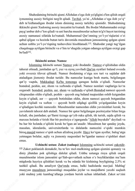 magar allohgina borligini biling…“(muhammad surasi, 19-oyat). 3. „alloh — hech qanday iloh yo‘q, faqat uning o‘zi bordir. u tirik va abadiy turuvchidir“(baqara surasi, 255-oyat). tavhid bu allohni ibodatda yagona qilish yaʼni ibodatni faqatgina yagona allohga qilish, qaysiki maʼnoda, alloh bu dunyoni oʻsha (ibodat) uchun yaratdi. islom dini 5 „asos“ yoki „ustun“ (arkon ad-din al-islomiy)ga ega: · 1) kalimai shahodat; · 2) namoz oʻqish; · 3) roʻza tutish; · 4) zakot berish; · 5) imkoniyat topilsa haj qilish. birinchi ustun: shahodat (imon keltirish)islomning birinchi ustuni shahodatdir, yaʼni imonning tasdigʻidir. shahodatning ikki qismi bor: "allohdan o'zga iloh yo'q" va “muhammad allohning rasulidir". bu odatda arab tilida oʻqiladi: lā ʾilāha ʾillah-llāhu muhammadun rasulu-lloh „allohdan oʻzga iloh yoʻq (va) muhammad allohning rasulidir“. musulmon boʻlish va islomni qabul qilish uchun uni aytish kerak. shahodatning birinchi qismi allohdan o'zga iloh yo'qligini e'lon qilish orqali iymonning asosiy birligini targ'ib qiladi. tavhid, yaʼni „allohdan oʻzga iloh yoʻq“ deb …
