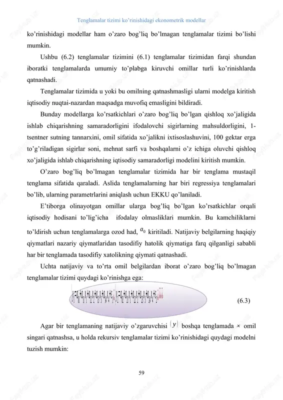 tenglamalar tizimida har bir tenglama mustaqil tenglama sifatida qaraladi. aslida tenglamalarning har biri regressiya tenglamalari bo’lib, ularning parametrlarini aniqlash uchun ekku qo’laniladi. e’tiborga olinayotgan omillar ularga bog’liq bo’lgan ko’rsatkichlar orqali iqtisodiy hodisani to’lig’icha ifodalay olmasliklari mumkin. bu kamchiliklarni to’ldirish uchun tenglamalarga ozod had, kiritiladi. natijaviy belgilarning haqiqiy qiymatlari nazariy qiymatlaridan tasodifiy hatolik qiymatiga farq qilganligi sababli har bir tenglamada tasodifiy xatolikning qiymati qatnashadi. uchta natijaviy va to’rta omil belgilardan iborat o’zaro bog’liq bo’lmagan tenglamalar tizimi quydagi ko’rinishga ega: (6.3) agar bir tenglamaning natijaviy o’zgaruvchisi boshqa tenglamada omil singari qatnashsa, u holda rekursiv tenglamalar tizimi ko’rinishidagi quydagi modelni tuzish mumkin: ( (6.4) ushbu tizimda har bir tenglamadagi natijaviy belgi (u)lar o’zidan keyingi tenglamalarda (x) omil belgilar singari omil belgi sifatida qatnashadilar. bunday tizim uchun quydagi mehnat unumdorligi va fond qiymati modeli misol bo’la oladi: bu erda: - mehnat unumdorligi; - fond qiymati; - menatni fond bilan qurollanganligi; - mehnatni energiya bilan …