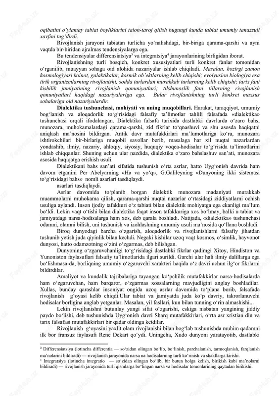 rligidan iborat. demak, voqelik va o‘zgarish jarayonida ayniyat va ziddiyatning bo‘lishi odatiy hol. masalan, issiq-sovuq, oq-qora, kecha-kunduz, musbat-manfiy, yaxshilik-yomonlik, adolat-jaholat va h. k. farazan, magnitning manfiy zaryadi bo‘lmasa, u holda magnit bo‘lolmaydi. rivojlanish, o‘zgarish va taraqqiyot tushunchalari. dialektika taraqqiyot to‘g‘risidagi ta’limot. tabiat va jamiyatdagi narsa-hodisalar, ularning inson miyasidagi in’ikoslari o‘zaro aloqador, doimiy harakatda, o‘zgarish va rivojlanishda. ma’lumki, harakat borliqning umumiy yashash usuli, uning ajralmas xossasi. kundalik hayotda «harakat», odatda, narsa-hodisalarning oddiy o‘rin almashuvi, deb tushunilsa, dialektikada esa «o‘zgarish» tushunchasi hajm jihatdan «harakat» tarkibiga kiradi. chunki har qanday o‘zgarish harakatdir, lekin har qanday harakat o‘zgarish emas. o‘zgarish narsa-hodisalarning bir holatdan ikkinchi holatga, bir ko‘rinishdan boshqa ko‘rinishga o‘tishidir. masalan, yangi buyumning eskirishi kabi. biroq «o‘zgarish» o‘z ichiga «rivojlanishni» oladi, garchi har qanday o‘zgarish rivojla​nish bo‘lmasa ham. rivojlanish esa bu – progress tomon o‘zgarish, quyidan yuqoriga, oddiydan murakkabga qarab ilgarilab boruvchi harakatdir. muayyan yo‘nalishdagi yangi holat eski holatning, yuqori bosqich quyi bosqichning o‘rnini …